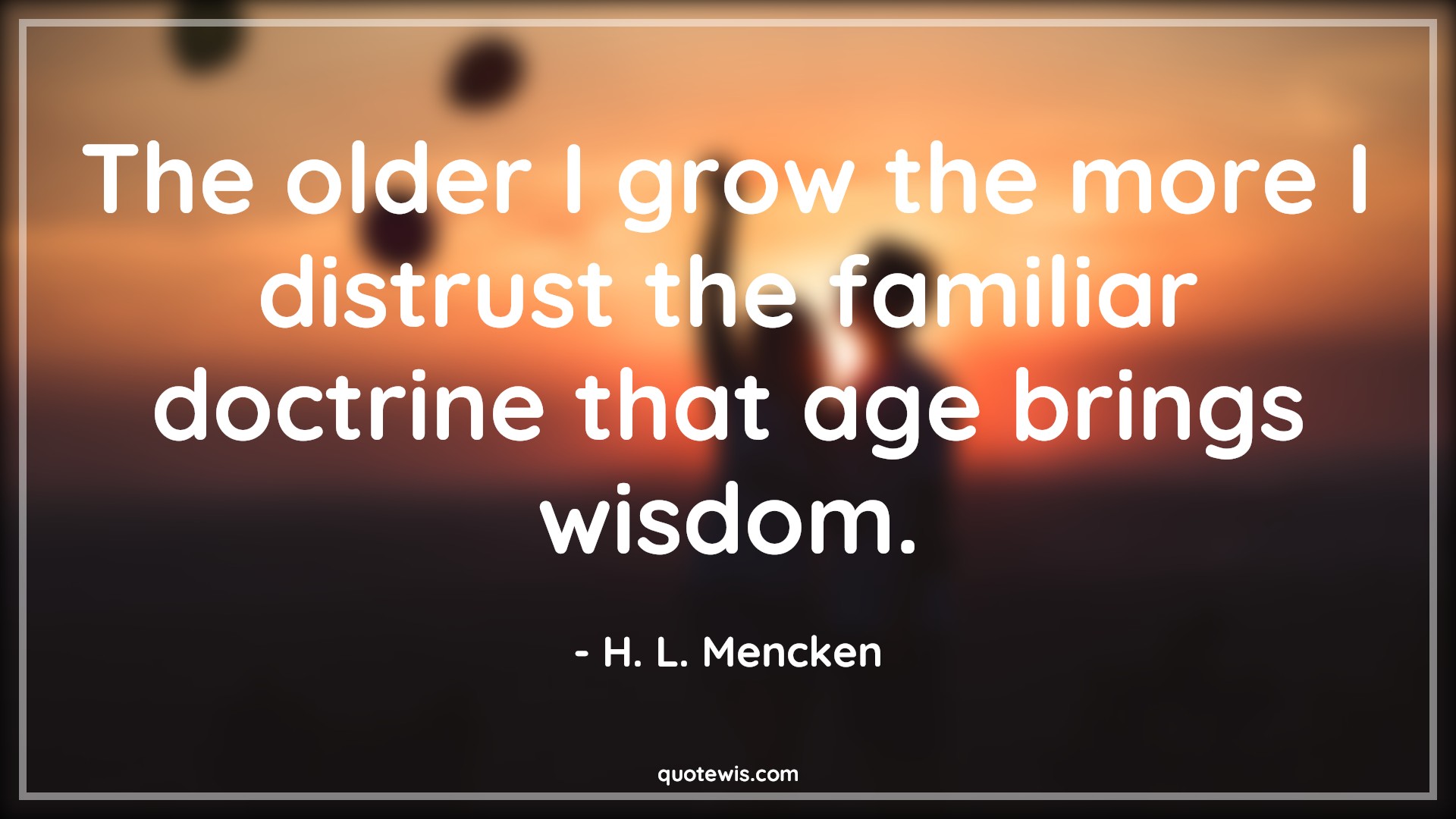The older I grow the more I distrust the familiar doctrine that age brings wisdom. - H. L. Mencken Quotes |  Age Quotes,