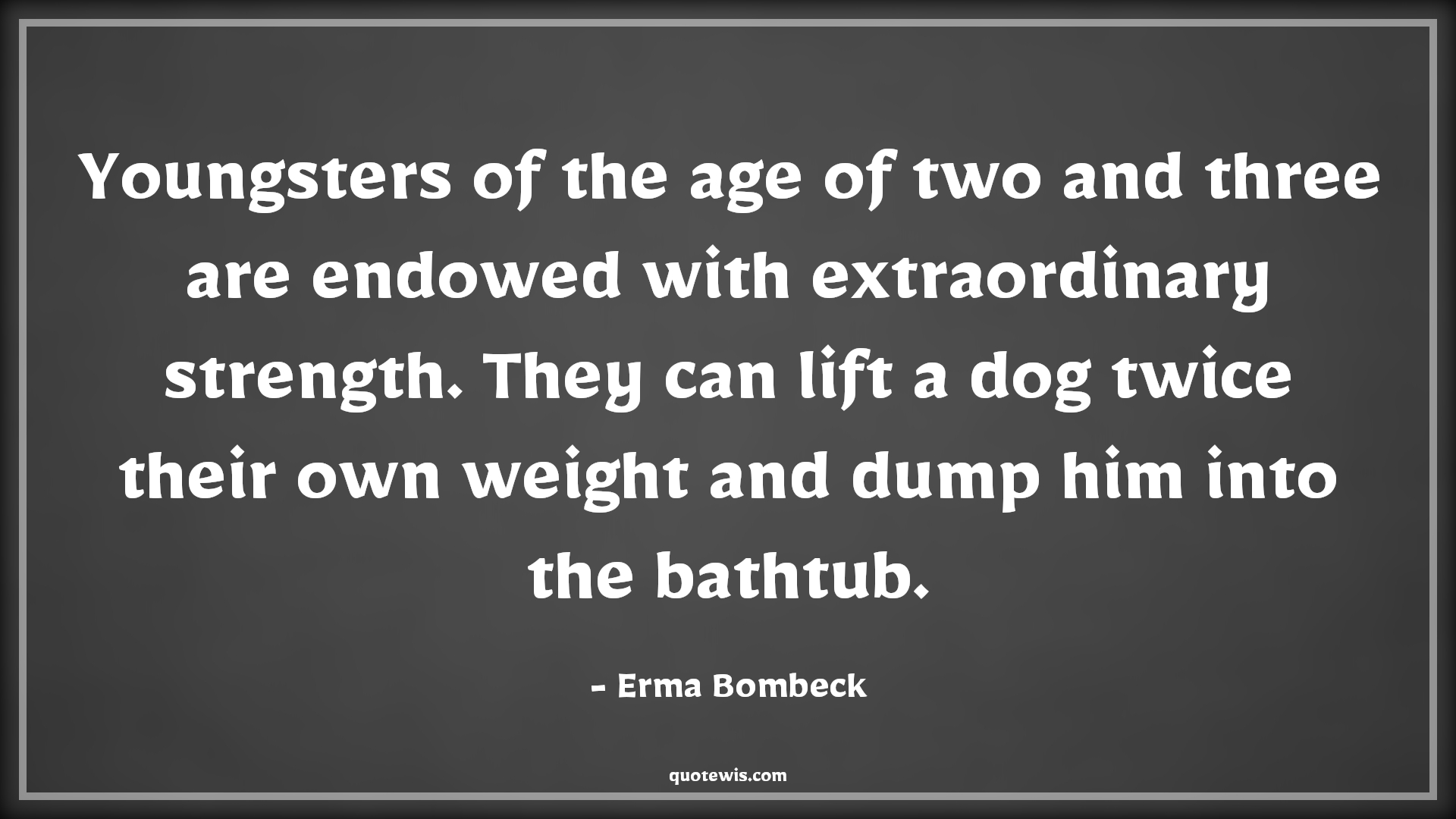 Youngsters of the age of two and three are endowed with extraordinary strength. They can lift a dog twice their own weight and dump him into the bathtub. - Erma Bombeck Quotes |  Age Quotes,