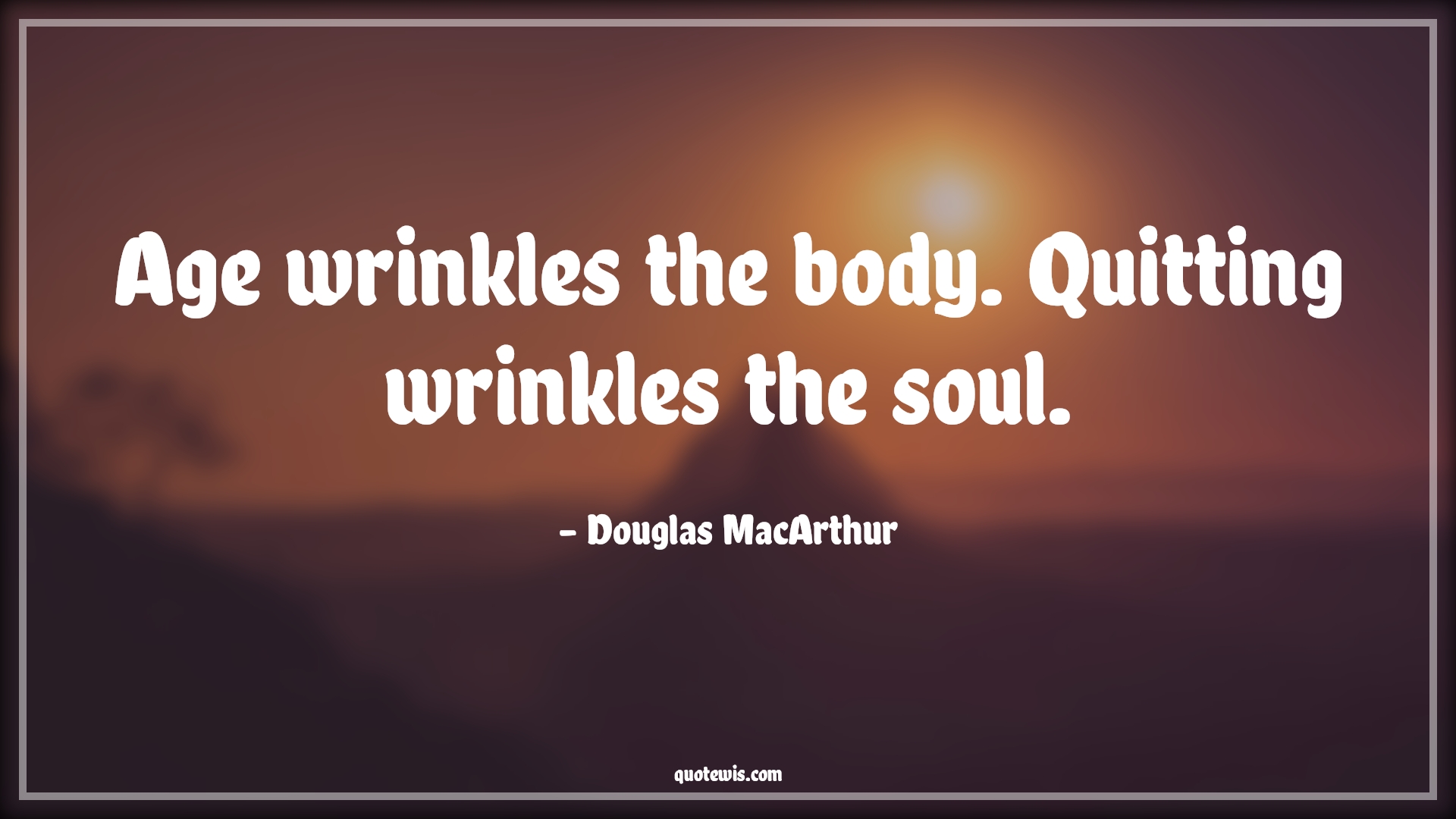 Age wrinkles the body. Quitting wrinkles the soul. - Douglas MacArthur Quotes |  Age Quotes,