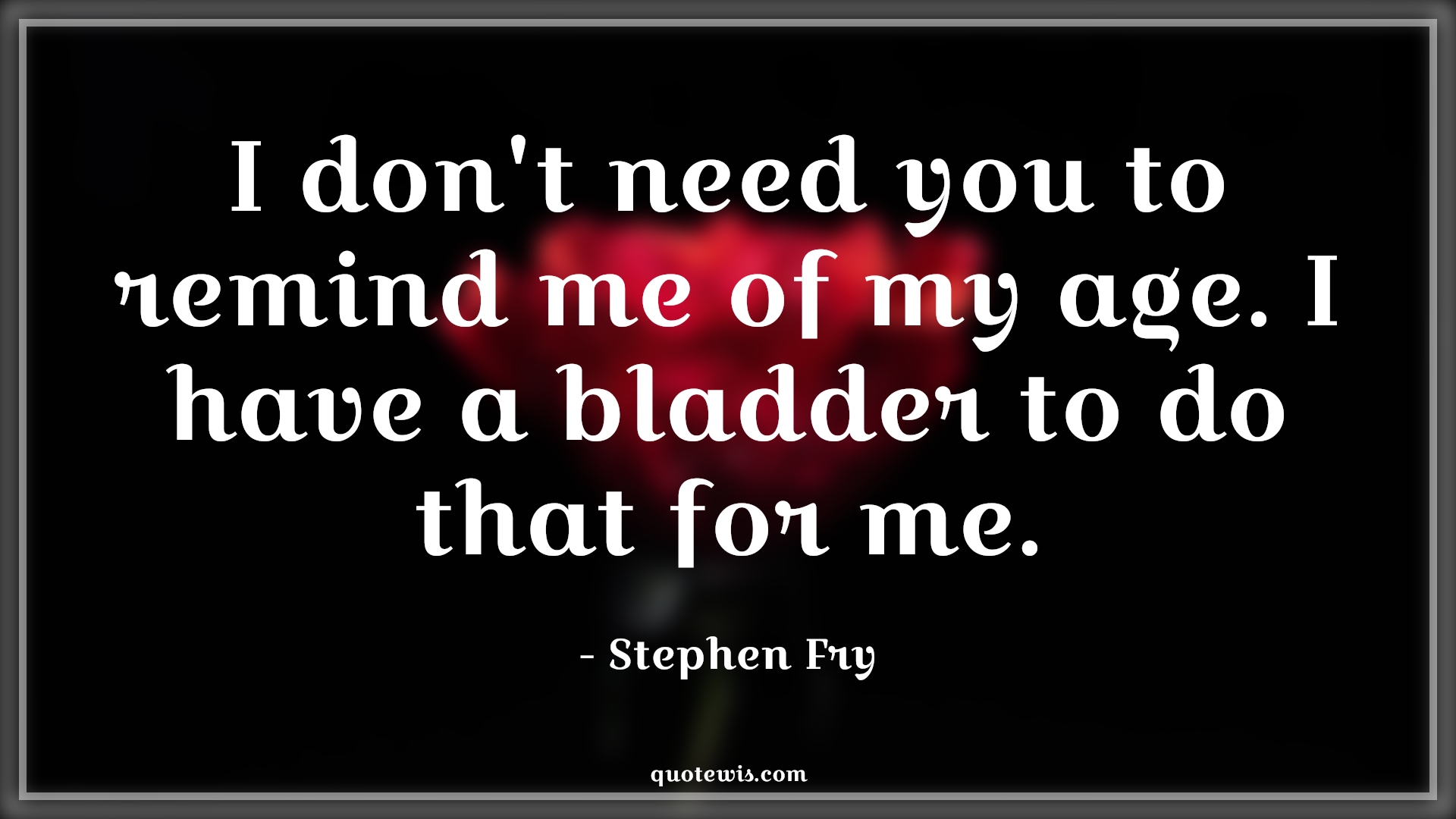 I don't need you to remind me of my age. I have a bladder to do that for me. - Stephen Fry Quotes |  Age Quotes,