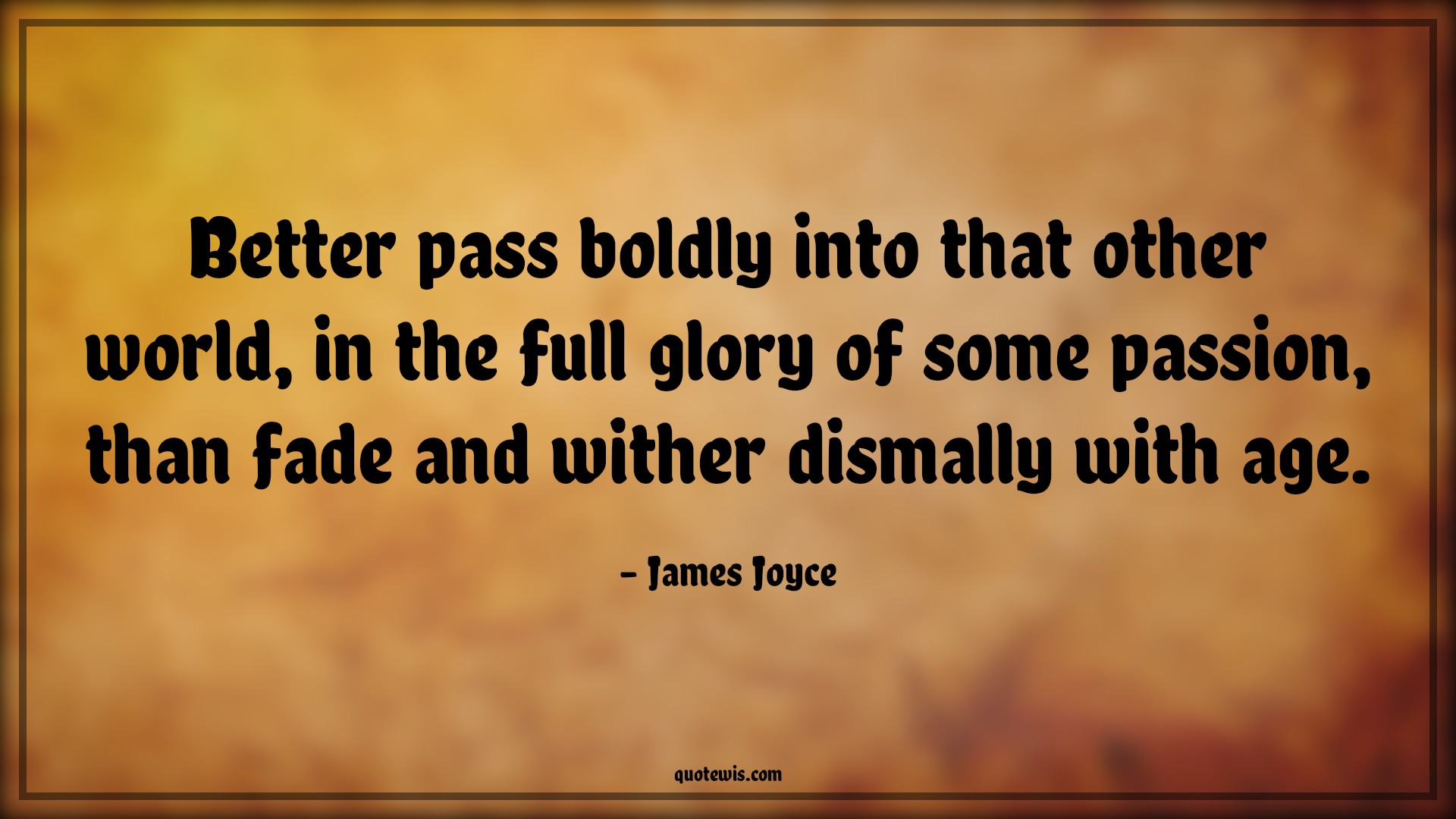 Better pass boldly into that other world, in the full glory of some passion, than fade and wither dismally with age. - James Joyce Quotes |  Age Quotes,
