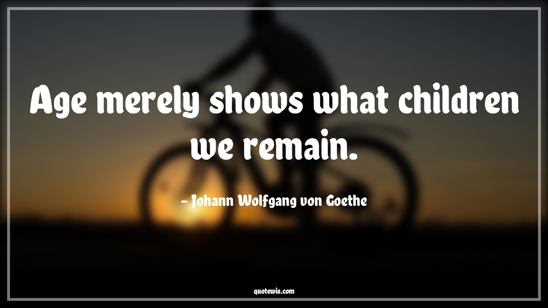 Age merely shows what children we remain. - Johann Wolfgang von Goethe Quotes |  Age Quotes,