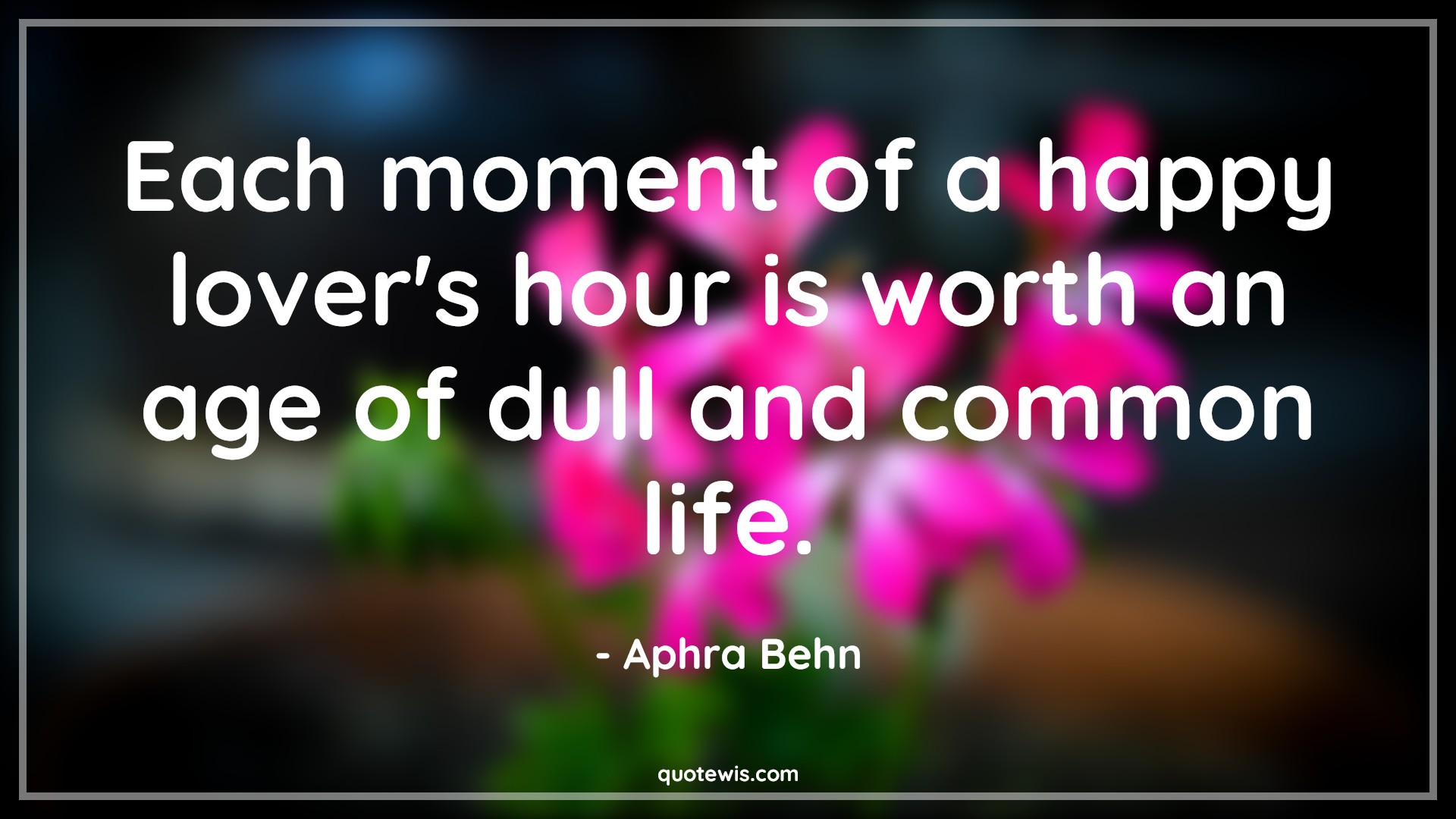 Each moment of a happy lover's hour is worth an age of dull and common life. - Aphra Behn Quotes |  Age Quotes,