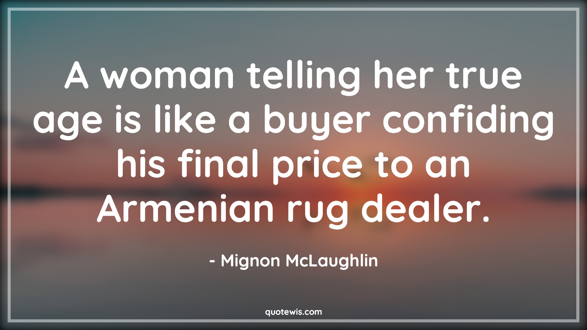 A woman telling her true age is like a buyer confiding his final price to an Armenian rug dealer. - Mignon McLaughlin Quotes |  Age Quotes,