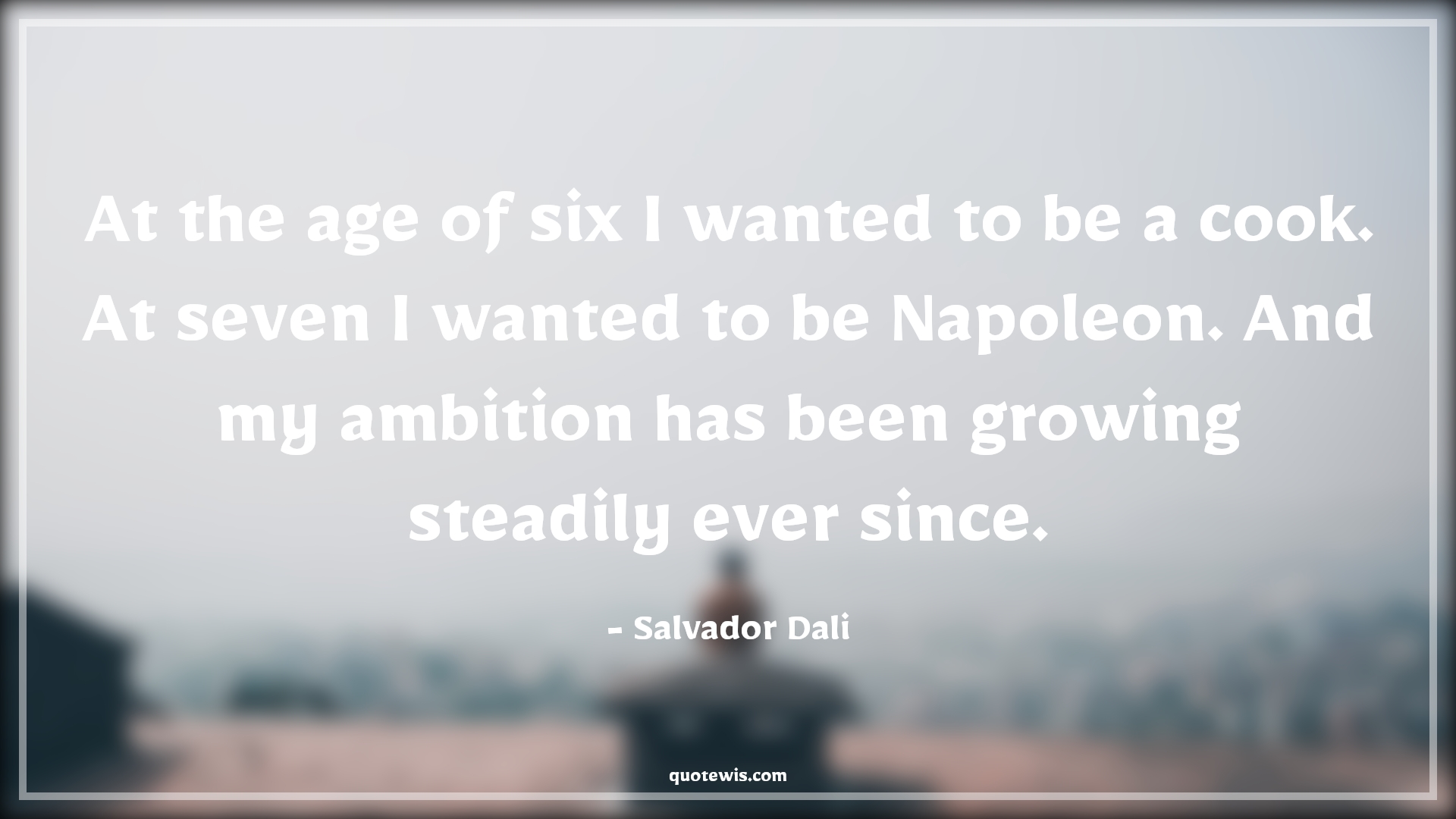 At the age of six I wanted to be a cook. At seven I wanted to be Napoleon. And my ambition has been growing steadily ever since. - Salvador Dali Quotes |  Age Quotes,