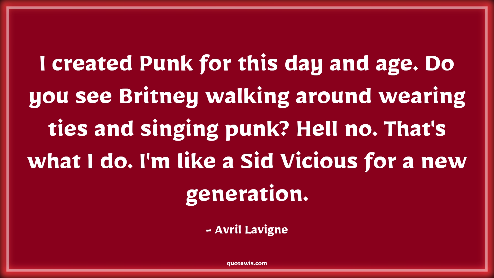I created Punk for this day and age. Do you see Britney walking around wearing ties and singing punk? Hell no. That's what I do. I'm like a Sid Vicious for a new generation. - Avril Lavigne Quotes |  Age Quotes,