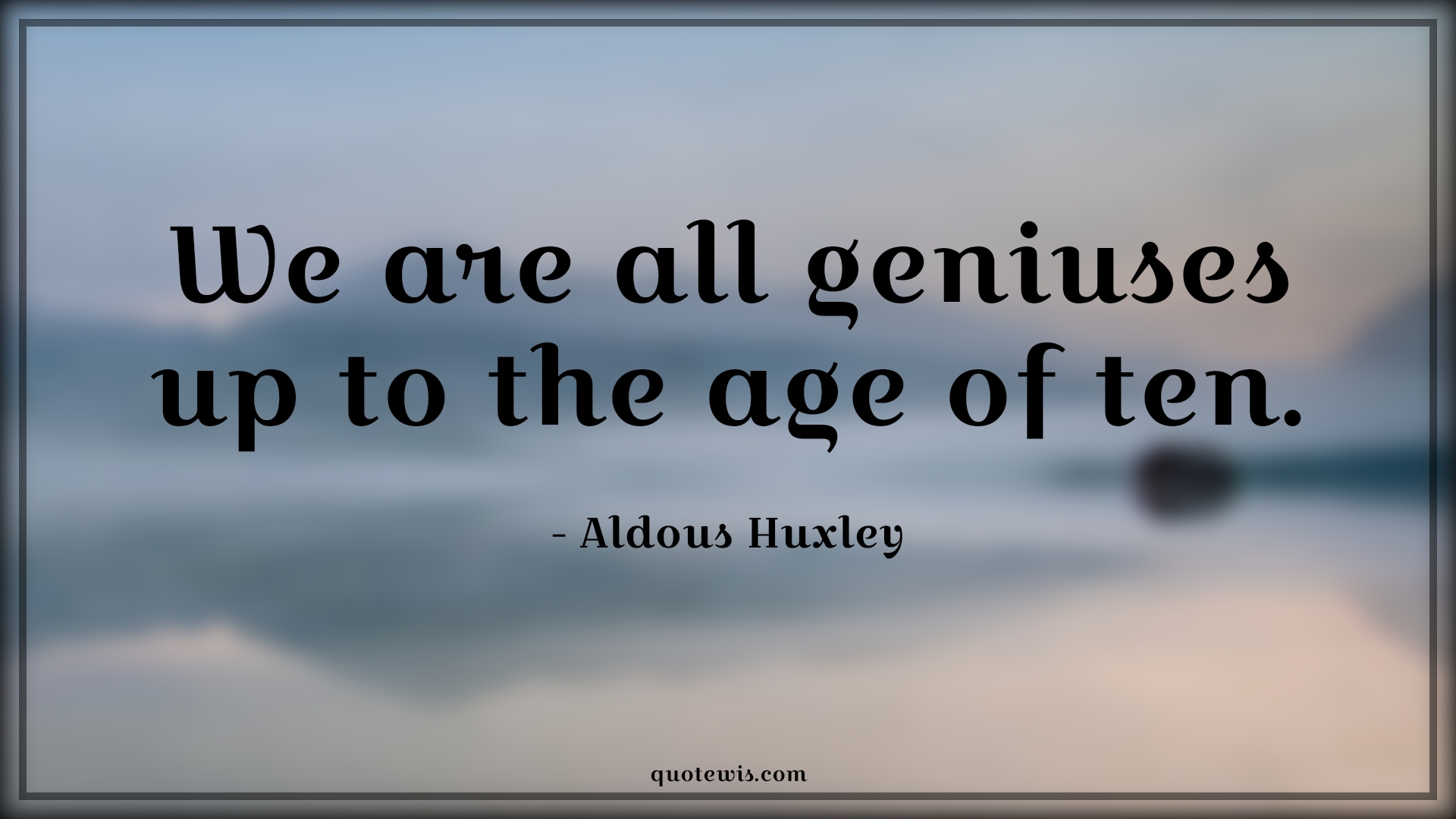 We are all geniuses up to the age of ten. - Aldous Huxley Quotes |  Age Quotes,
