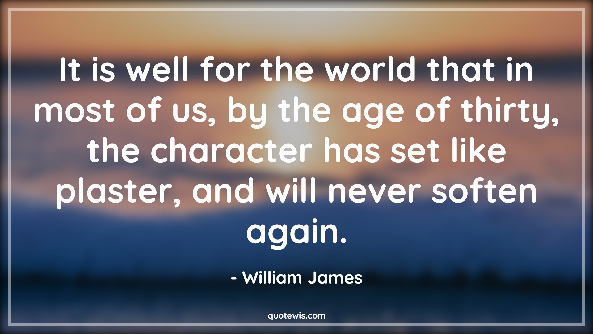 It is well for the world that in most of us, by the age of thirty, the character has set like plaster, and will never soften again. - William James Quotes |  Age Quotes,