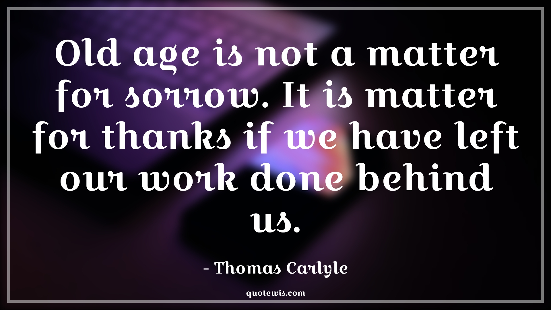 Old age is not a matter for sorrow. It is matter for thanks if we have left our work done behind us. - Thomas Carlyle Quotes |  Age Quotes,