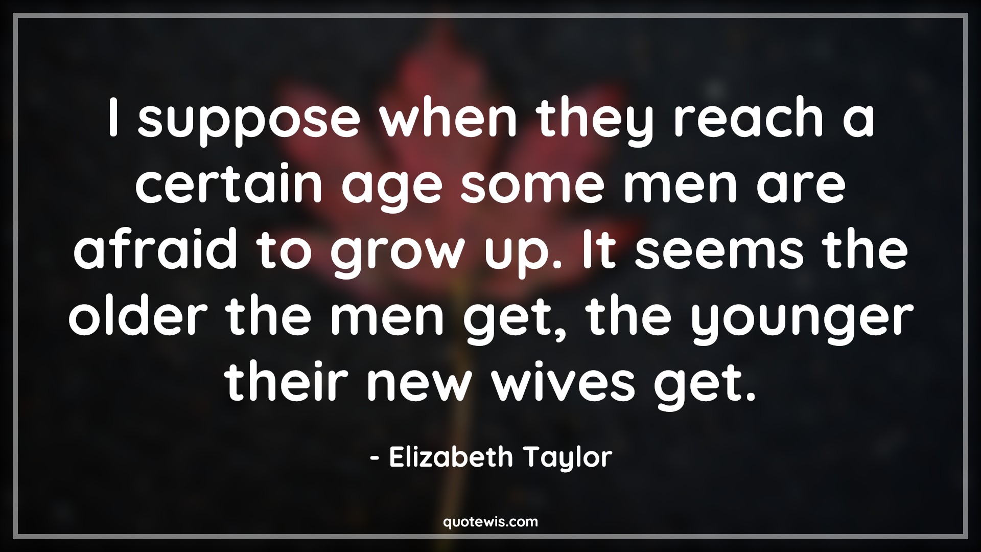 I suppose when they reach a certain age some men are afraid to grow up. It seems the older the men get, the younger their new wives get. - Elizabeth Taylor Quotes |  Age Quotes,