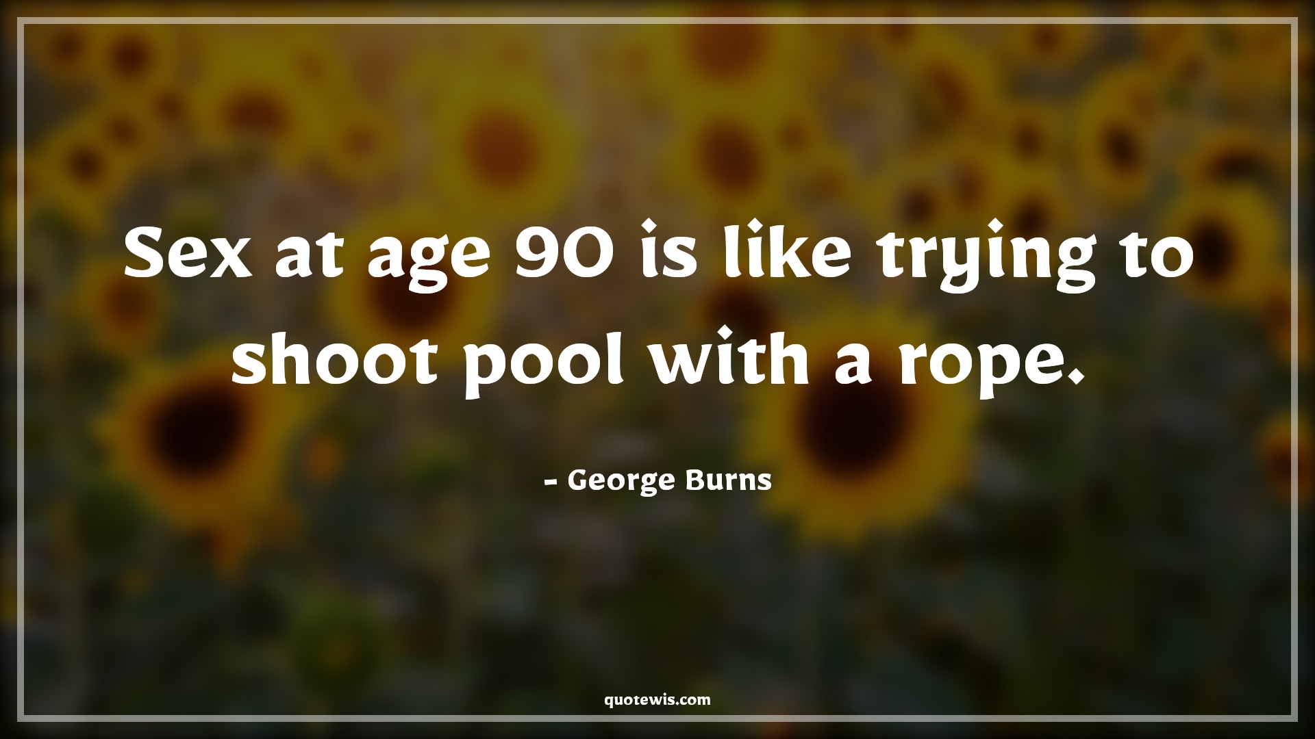Sex at age 90 is like trying to shoot pool with a rope. - George Burns Quotes |  Age Quotes,