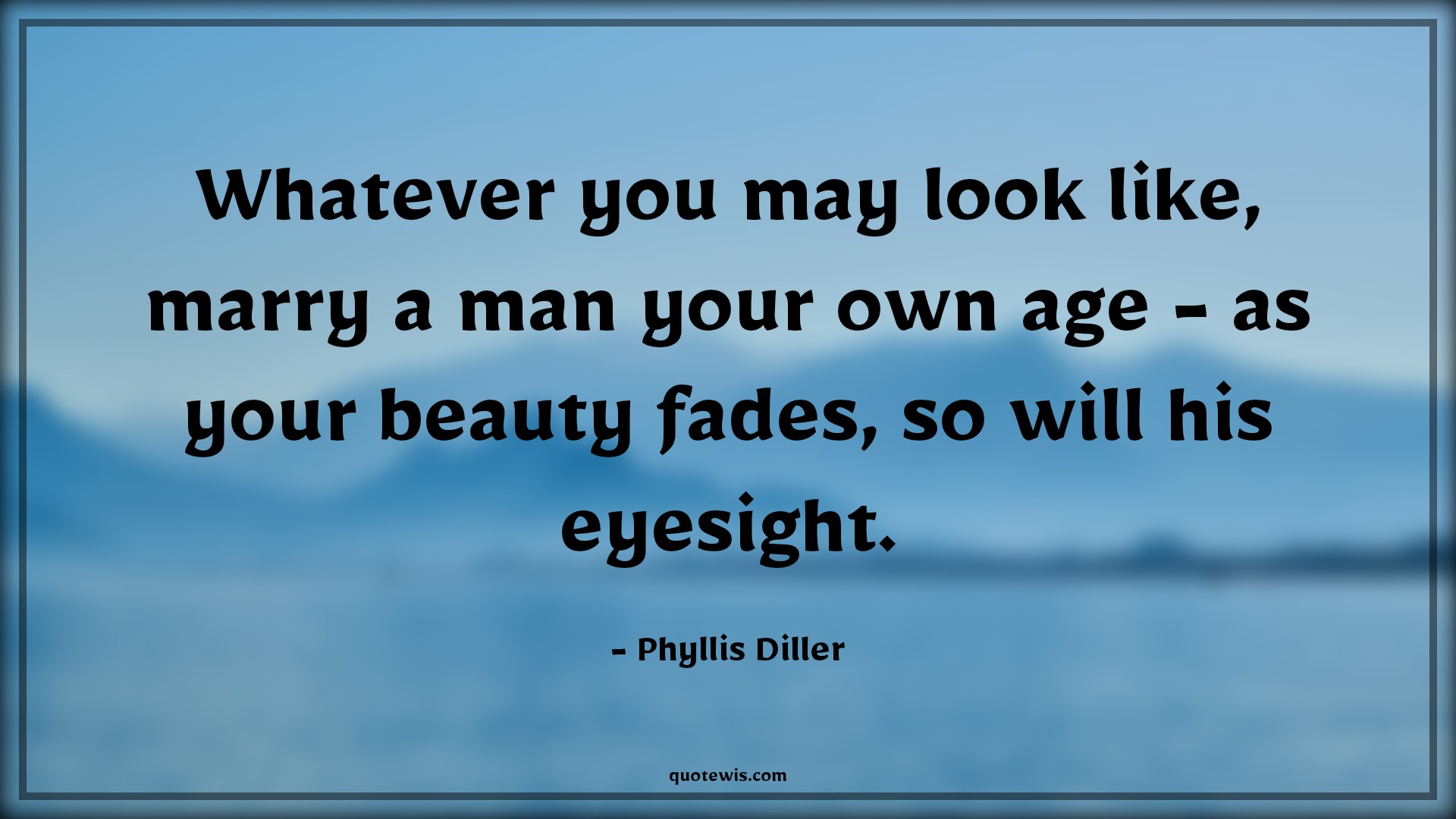 Whatever you may look like, marry a man your own age - as your beauty fades, so will his eyesight. - Phyllis Diller Quotes |  Age Quotes,