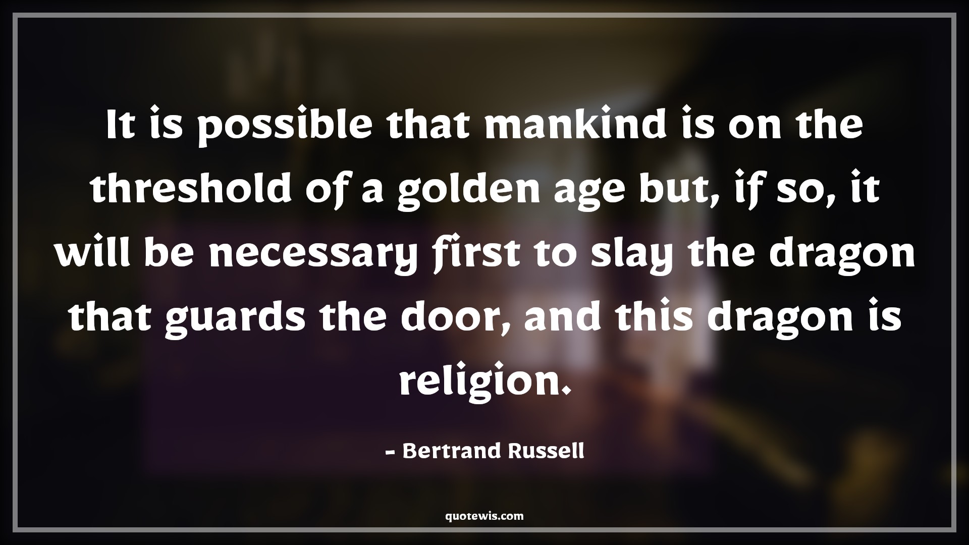 It is possible that mankind is on the threshold of a golden age but, if so, it will be necessary first to slay the dragon that guards the door, and this dragon is religion. - Bertrand Russell Quotes |  Age Quotes,