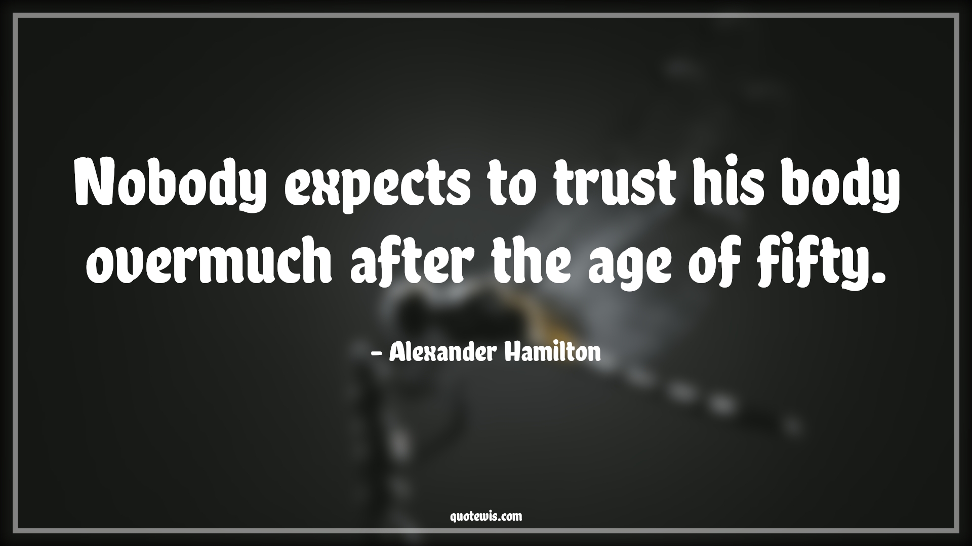 Nobody expects to trust his body overmuch after the age of fifty. - Alexander Hamilton Quotes |  Age Quotes,