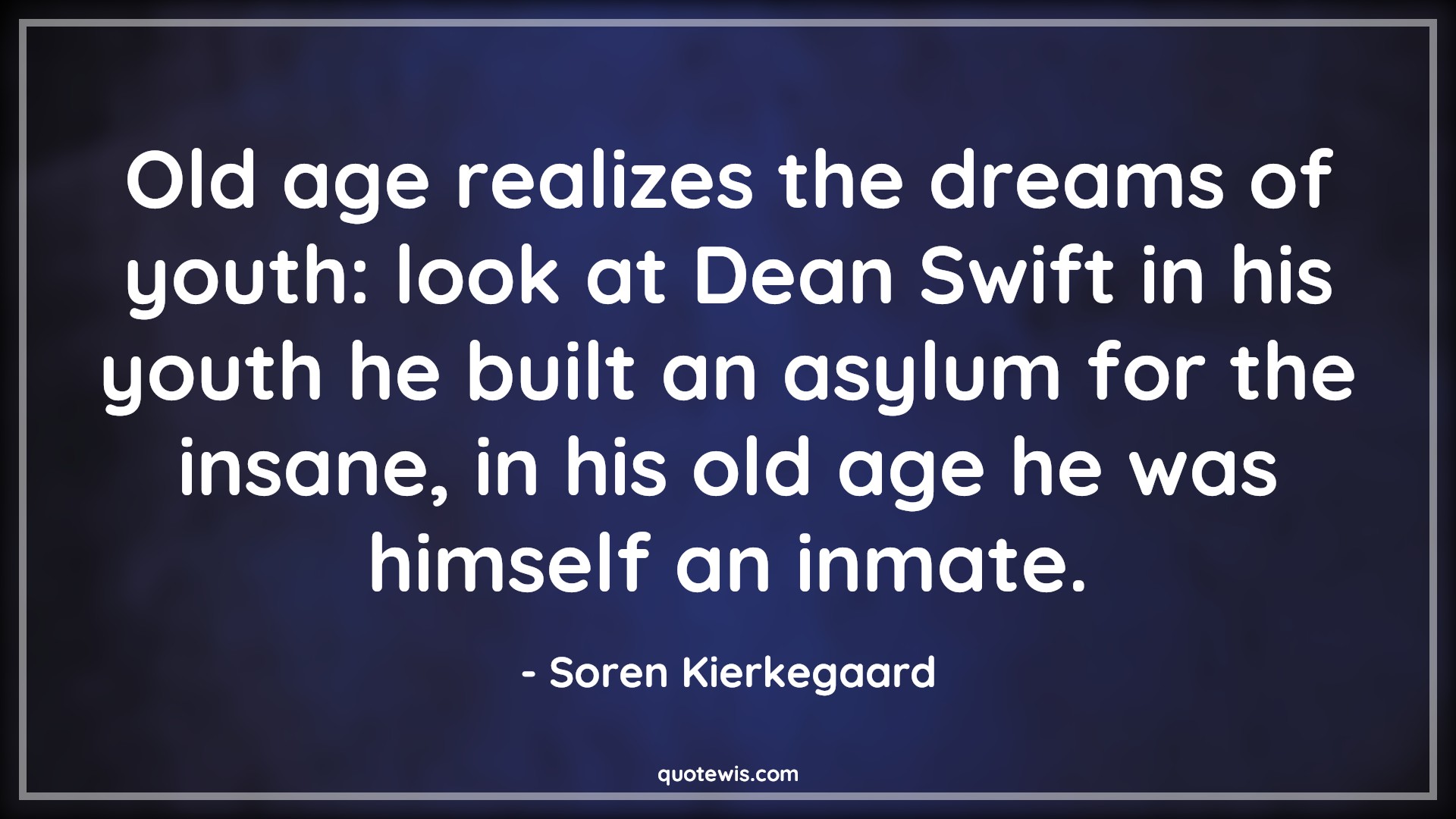 Old age realizes the dreams of youth: look at Dean Swift in his youth he built an asylum for the insane, in his old age he was himself an inmate. - Soren Kierkegaard Quotes |  Age Quotes,