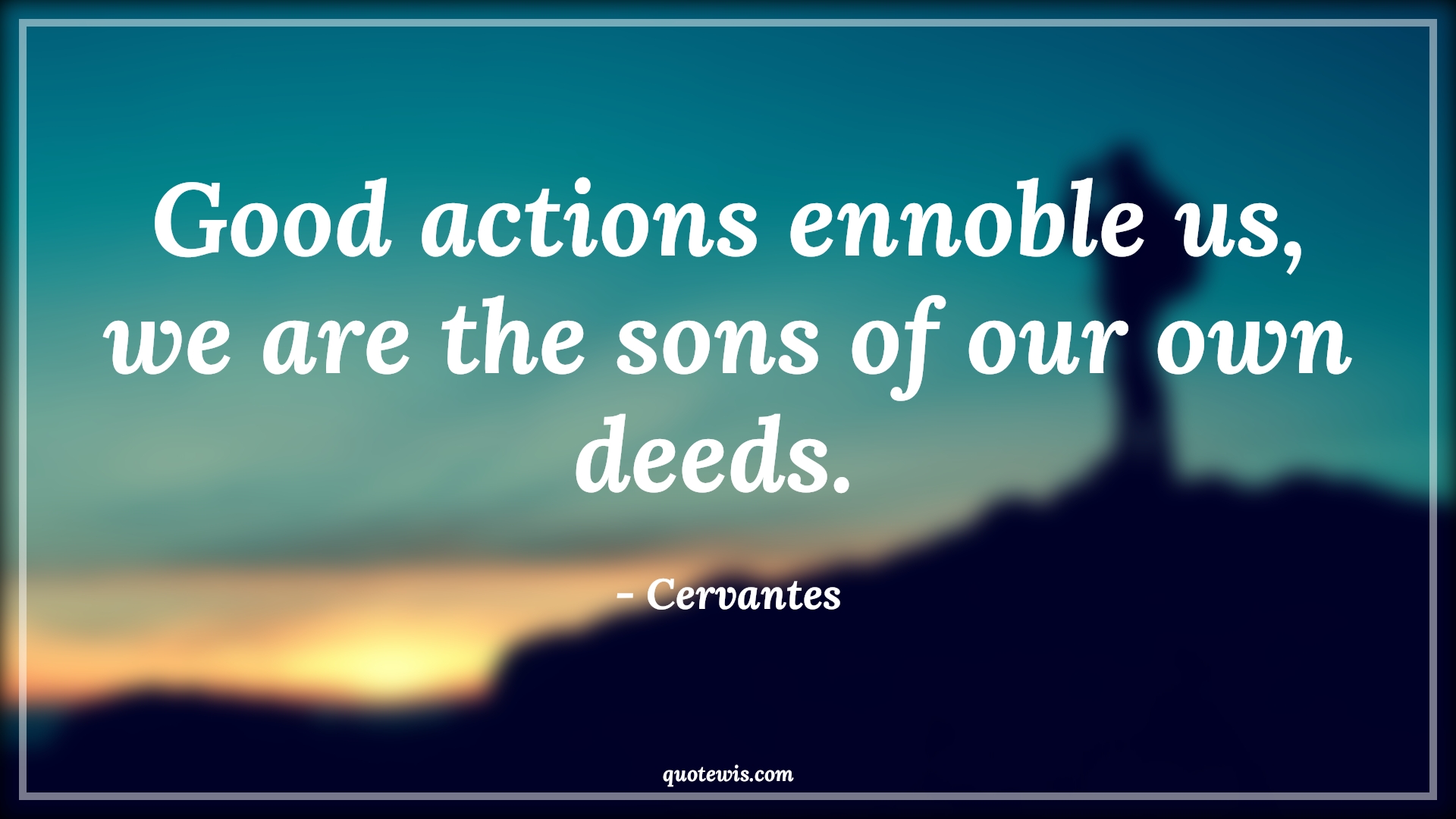 Good actions ennoble us, we are the sons of our own deeds.  - Cervantes Quotes |  Action Quotes,