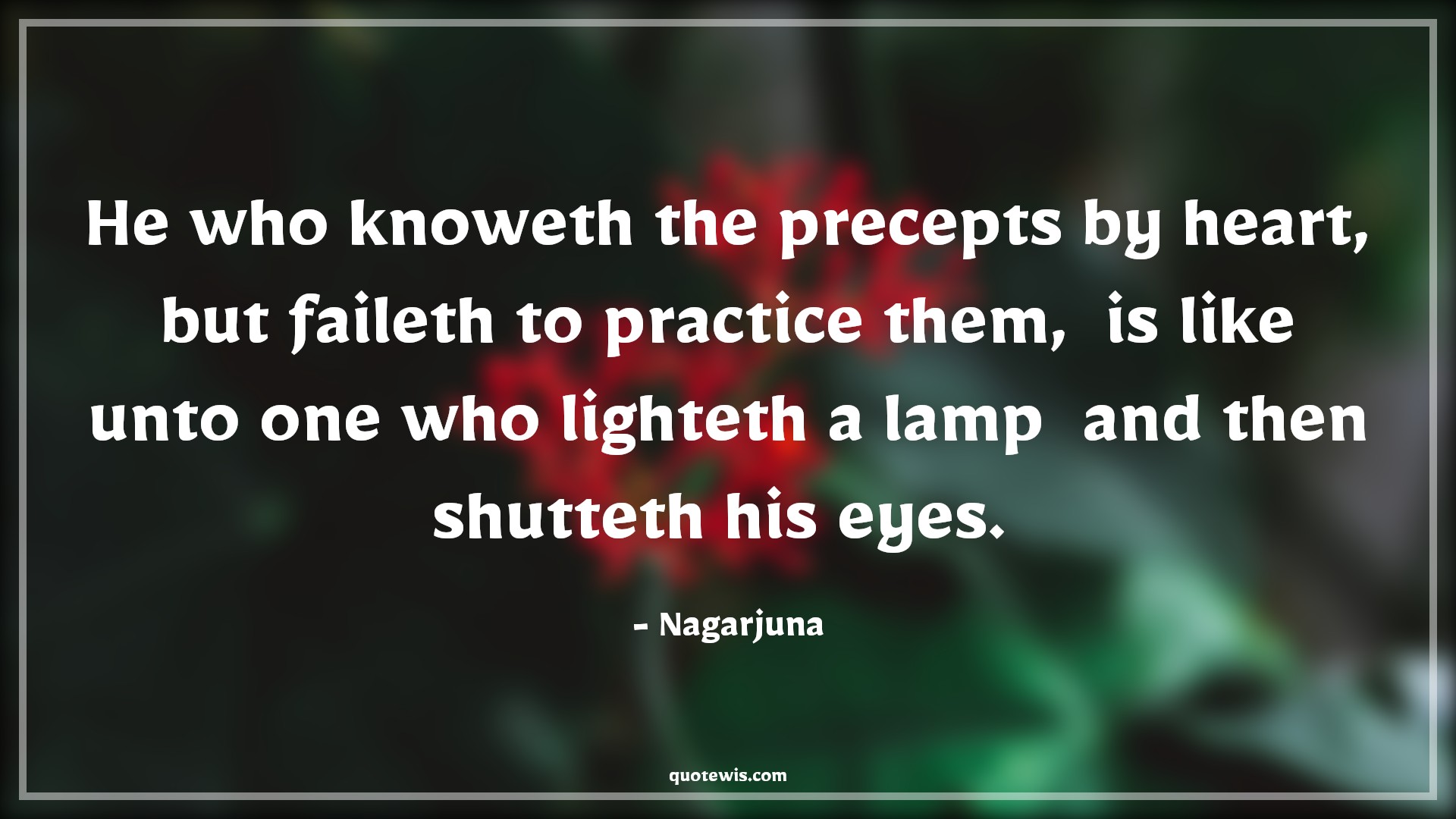 He who knoweth the precepts by heart,  but faileth to practice them,  is like unto one who lighteth a lamp  and then shutteth his eyes.  - Nagarjuna Quotes |  Action Quotes,