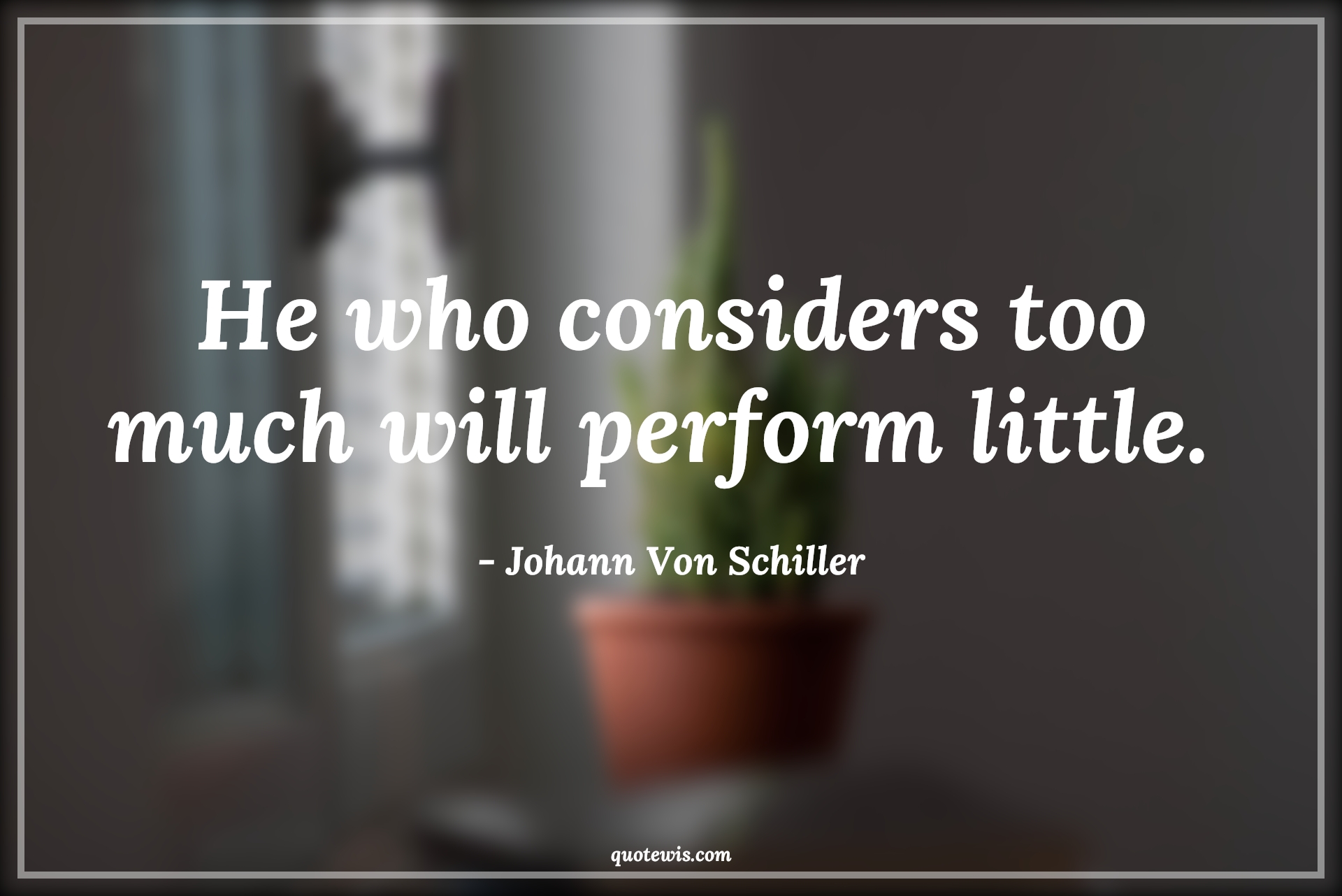 He who considers too much will perform little.  - Johann Von Schiller Quotes |  Action Quotes,