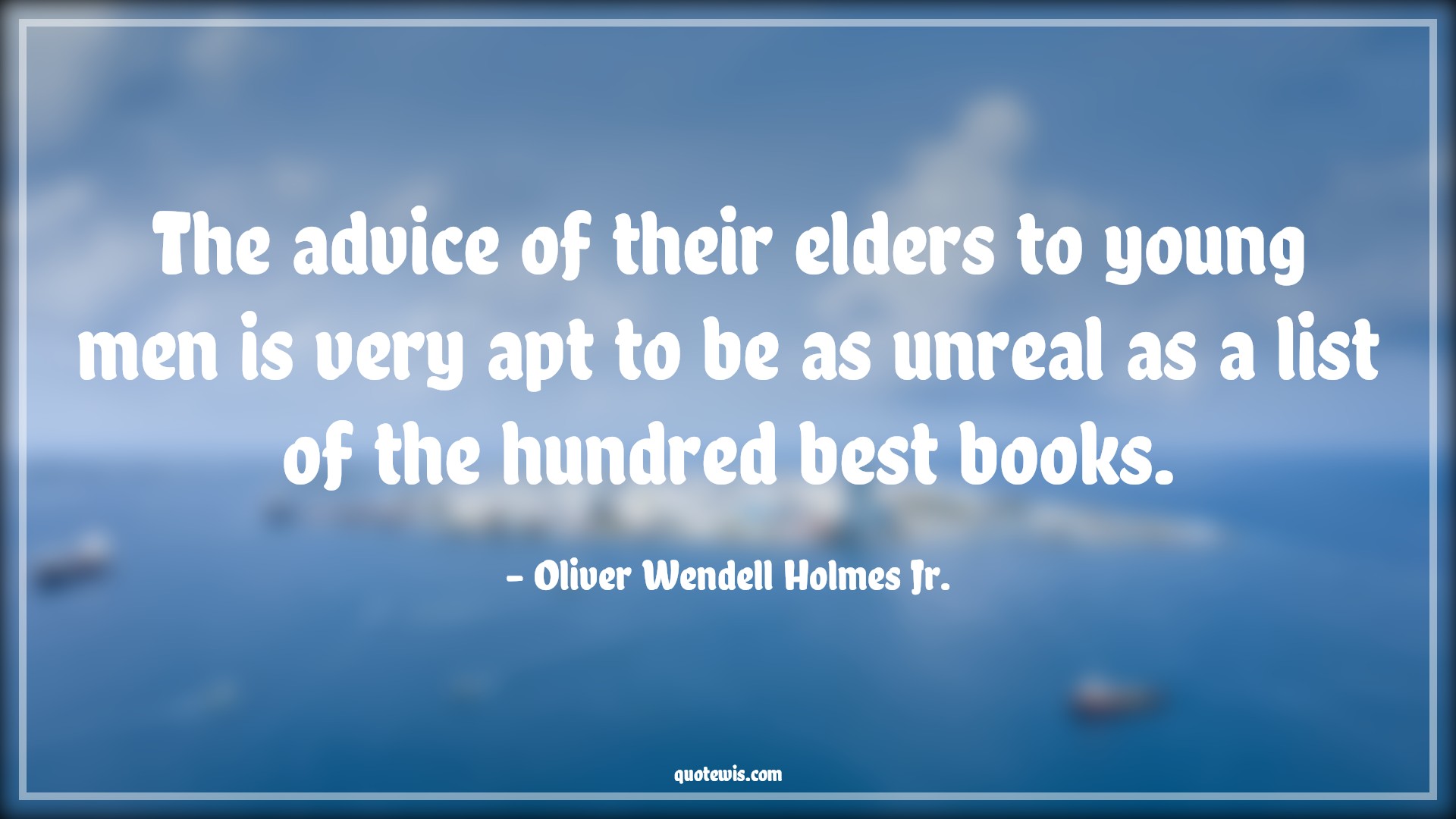 The advice of their elders to young men is very apt to be as unreal as a list of the hundred best books. - Oliver Wendell Holmes Jr. Quotes |  Advice Quotes,
