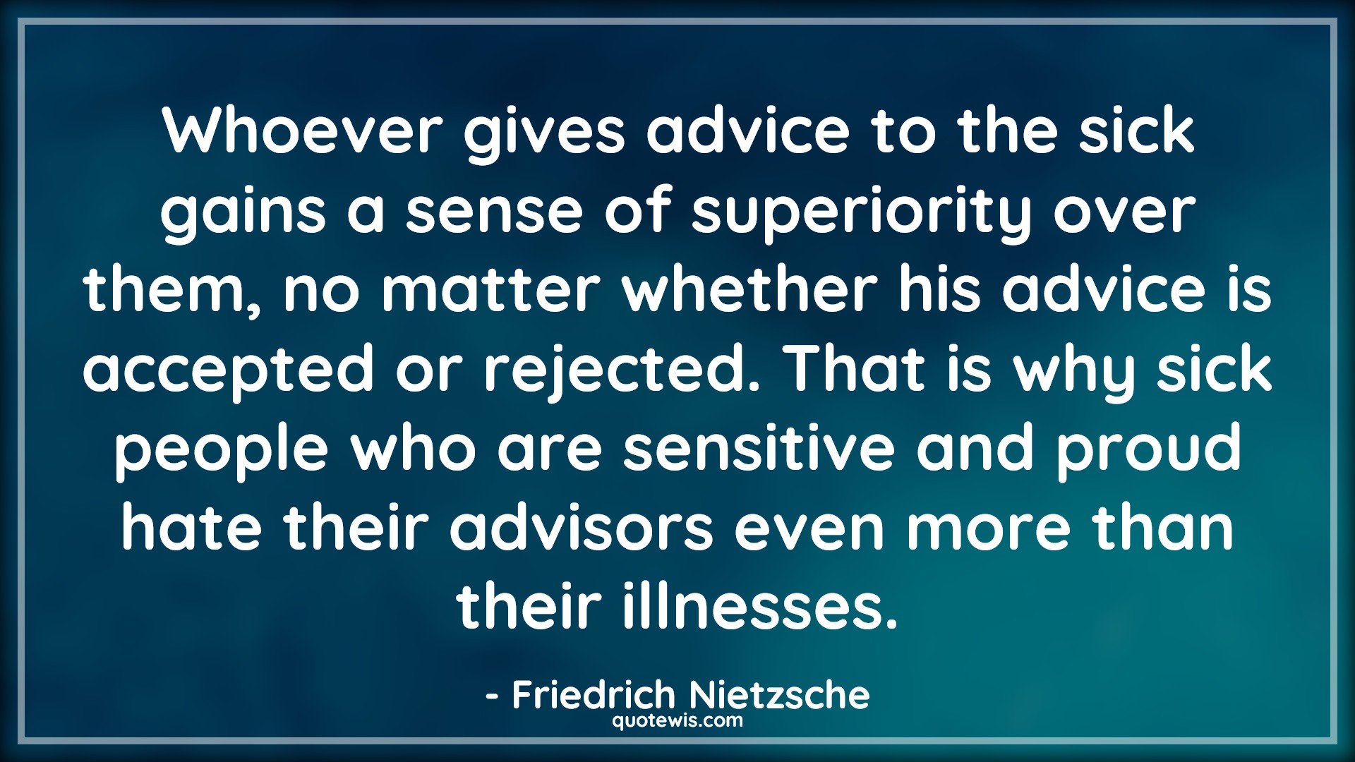 Whoever gives advice to the sick gains a sense of superiority over them, no matter whether his advice is accepted or rejected. That is why sick people who are sensitive and proud hate their advisors even more than their illnesses. - Friedrich Nietzsche Quotes |  Advice Quotes,