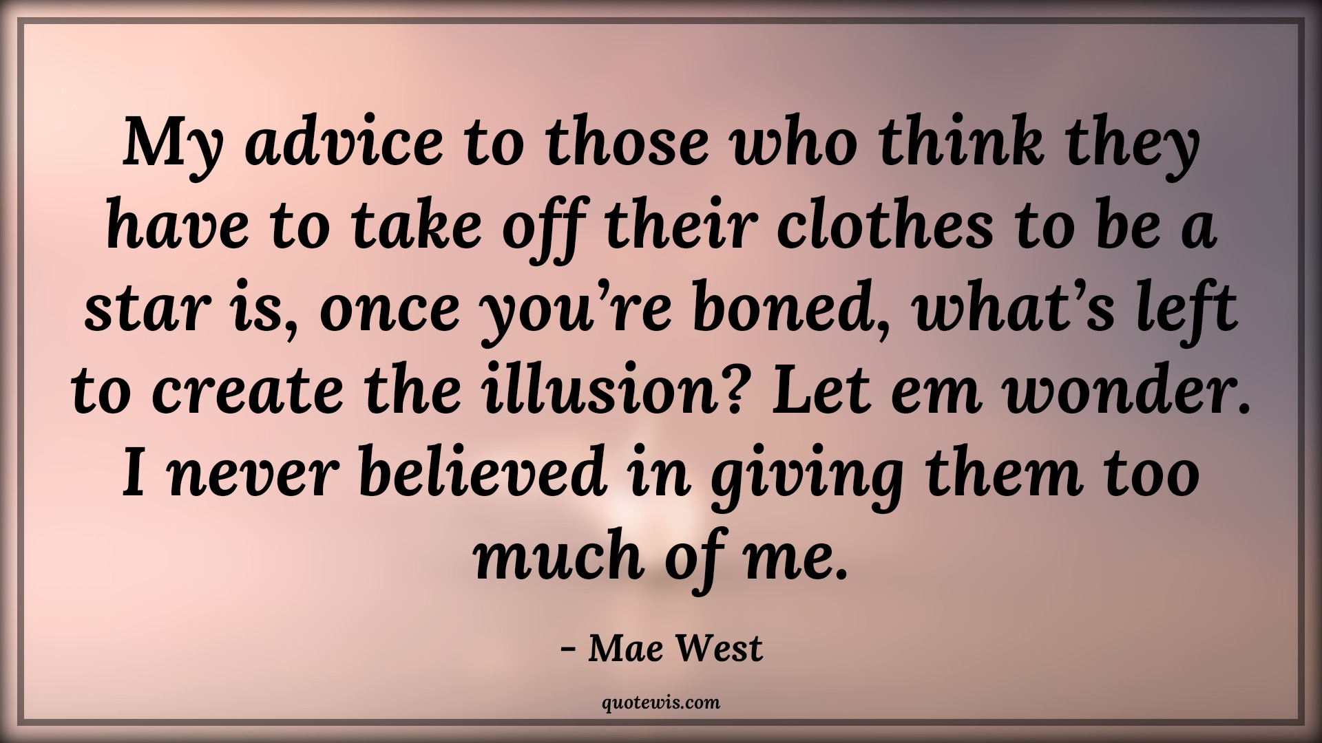 My advice to those who think they have to take off their clothes to be a star is, once you’re boned, what’s left to create the illusion? Let em wonder. I never believed in giving them too much of me. - Mae West Quotes |  Advice Quotes,