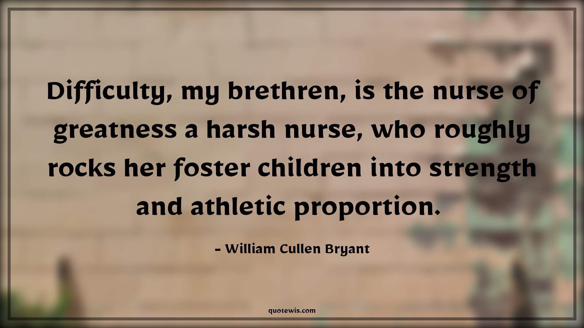 Difficulty, my brethren, is the nurse of greatness a harsh nurse, who roughly rocks her foster children into strength and athletic proportion.  - William Cullen Bryant Quotes |  Adversity Quotes,
