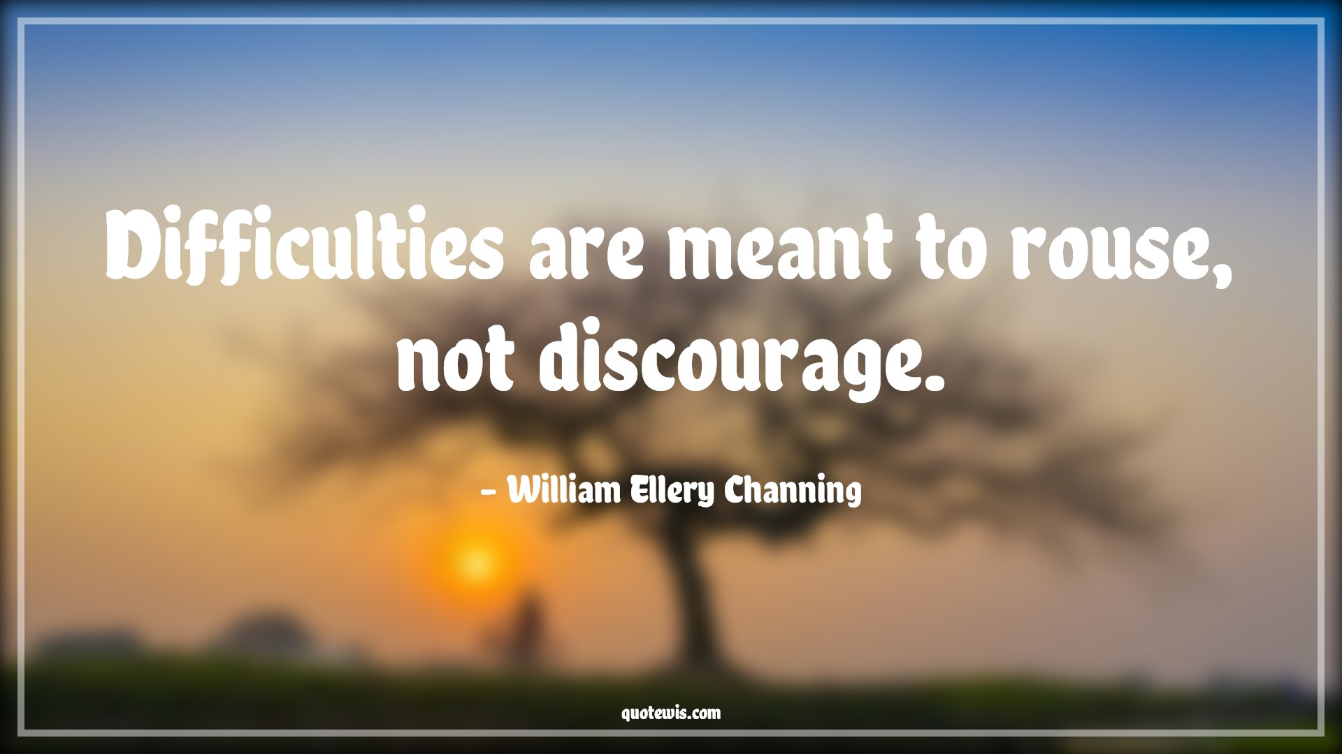Difficulties are meant to rouse, not discourage. - William Ellery Channing Quotes |  Adversity Quotes,