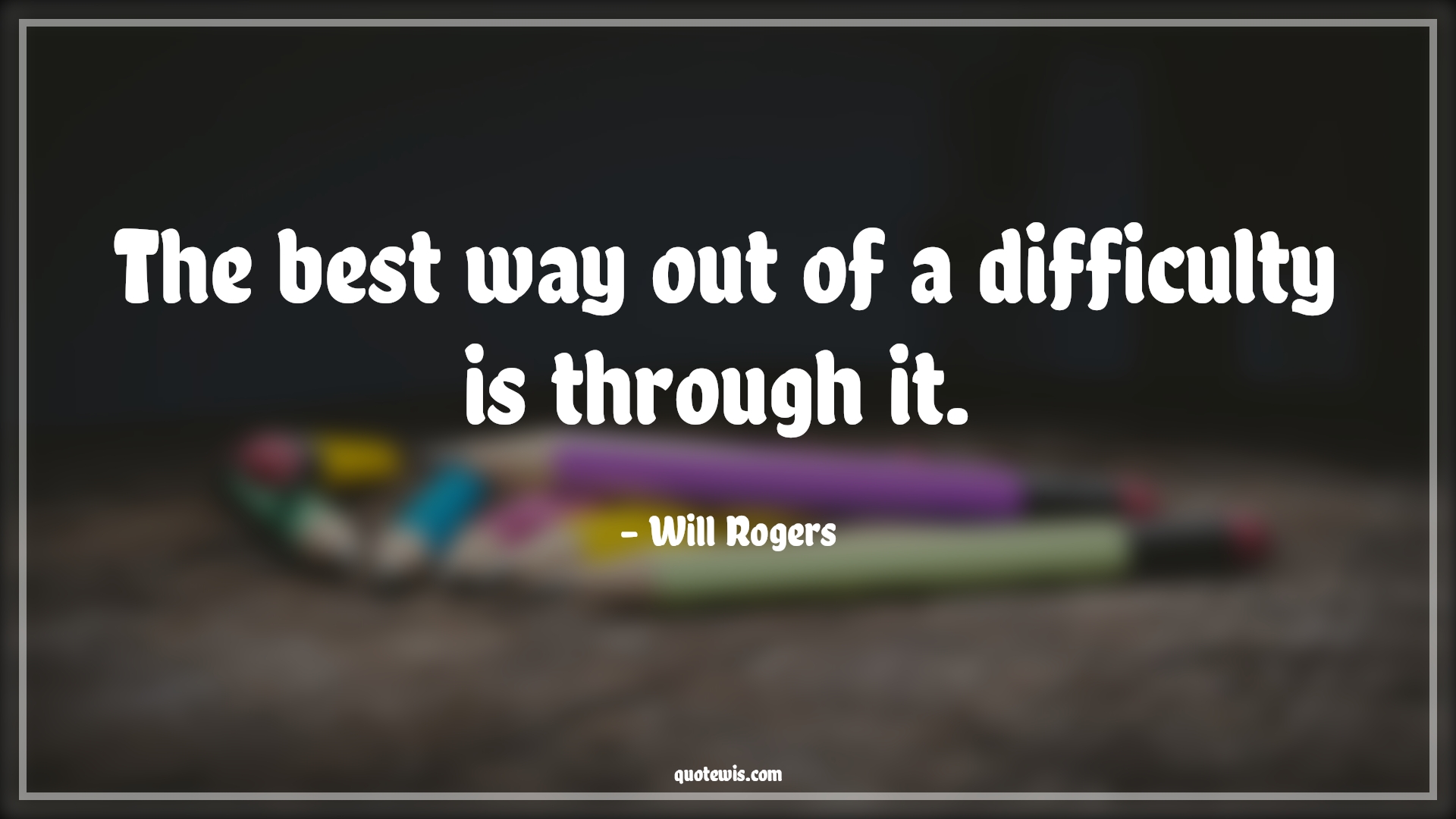 The best way out of a difficulty is through it.  - Will Rogers Quotes |  Adversity Quotes,
