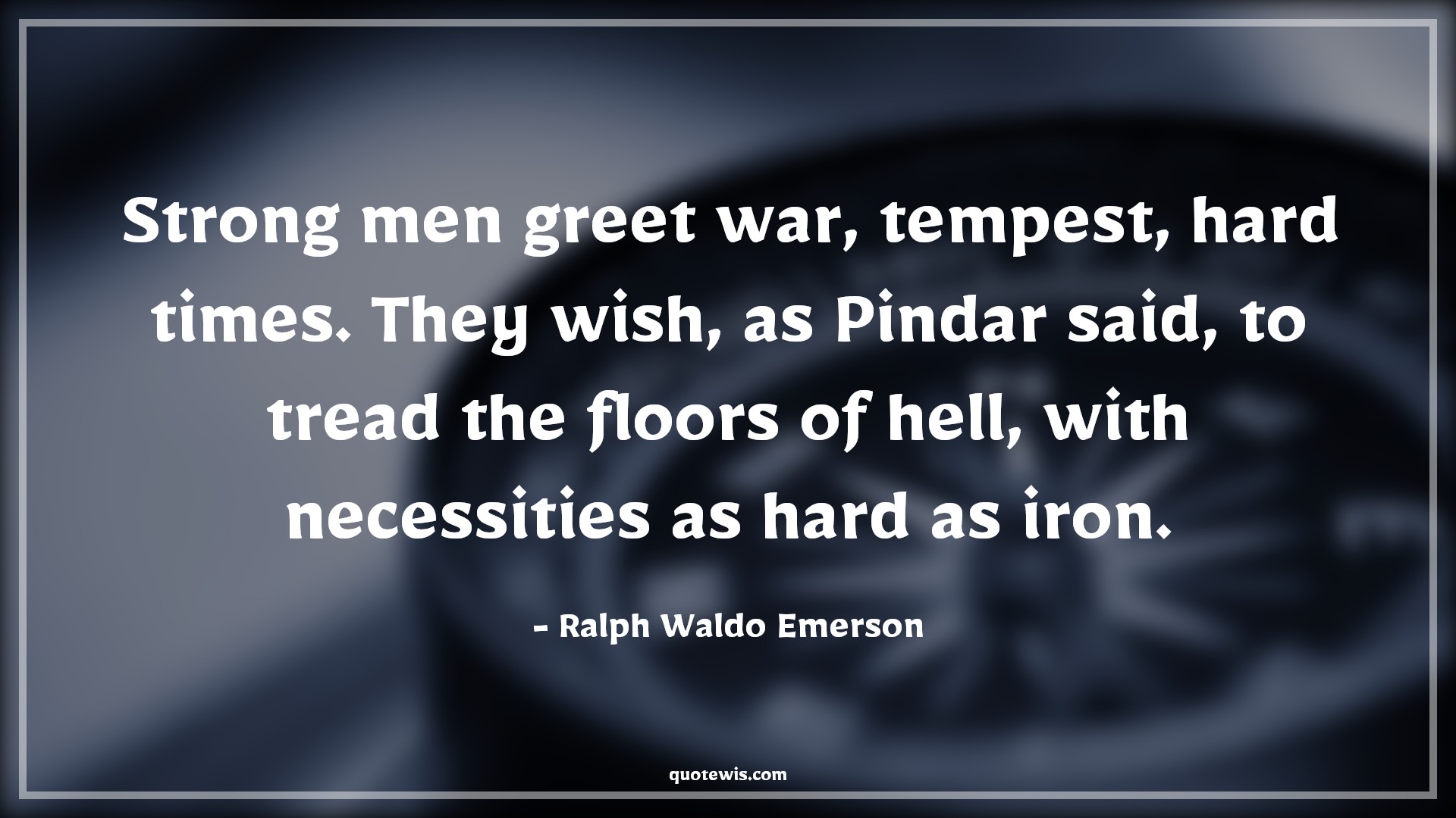 Strong men greet war, tempest, hard times. They wish, as Pindar said, to tread the floors of hell, with necessities as hard as iron. - Ralph Waldo Emerson Quotes |  Adversity Quotes,