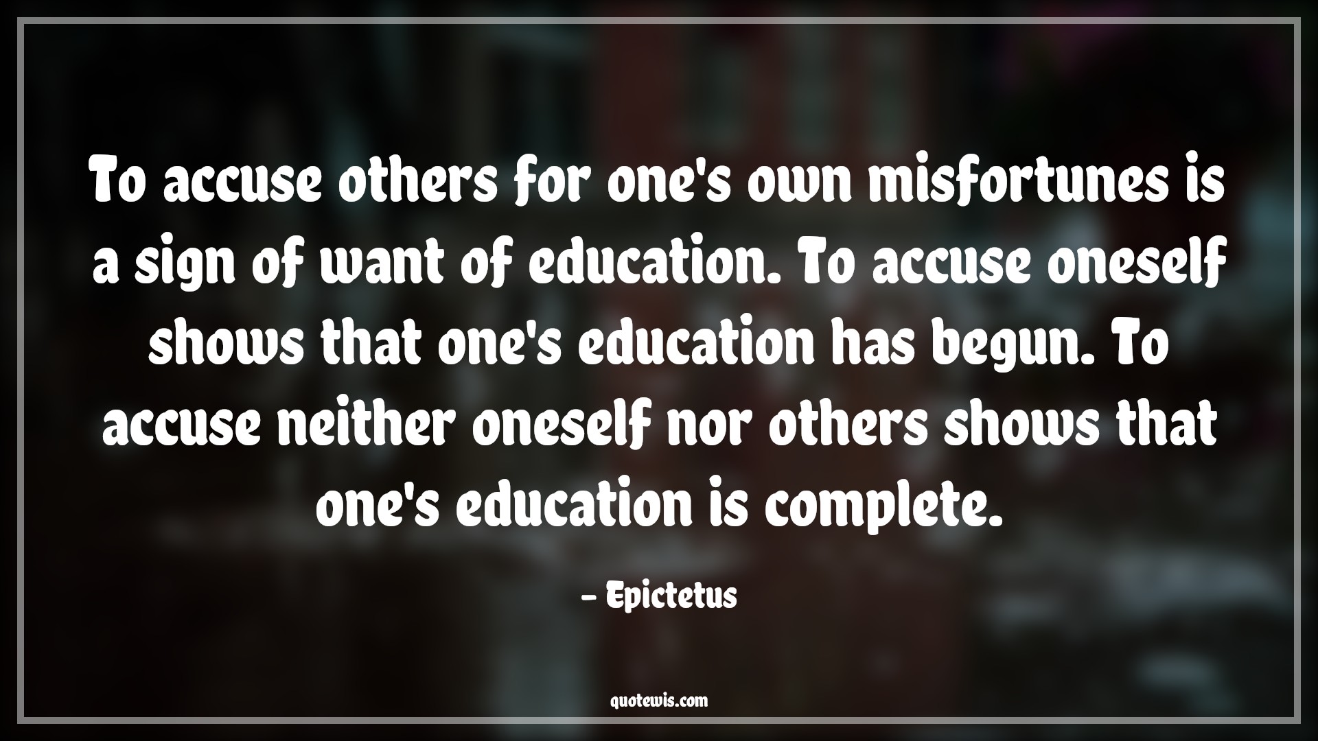 To accuse others for one's own misfortunes is a sign of want of education. To accuse oneself shows that one's education has begun. To accuse neither oneself nor others shows that one's education is complete. - Epictetus Quotes |  Adversity Quotes,