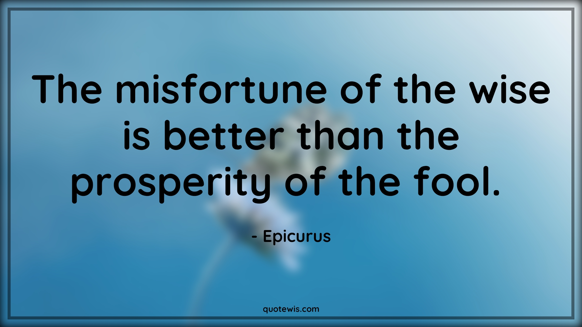 The misfortune of the wise is better than the prosperity of the fool.  - Epicurus Quotes |  Adversity Quotes,