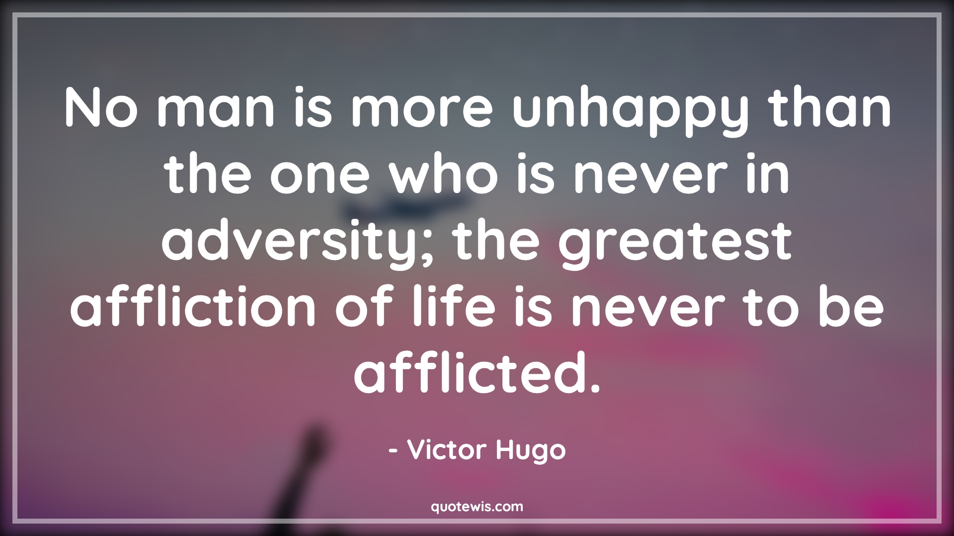 No man is more unhappy than the one who is never in adversity; the greatest affliction of life is never to be afflicted. - Victor Hugo Quotes |  Adversity Quotes,