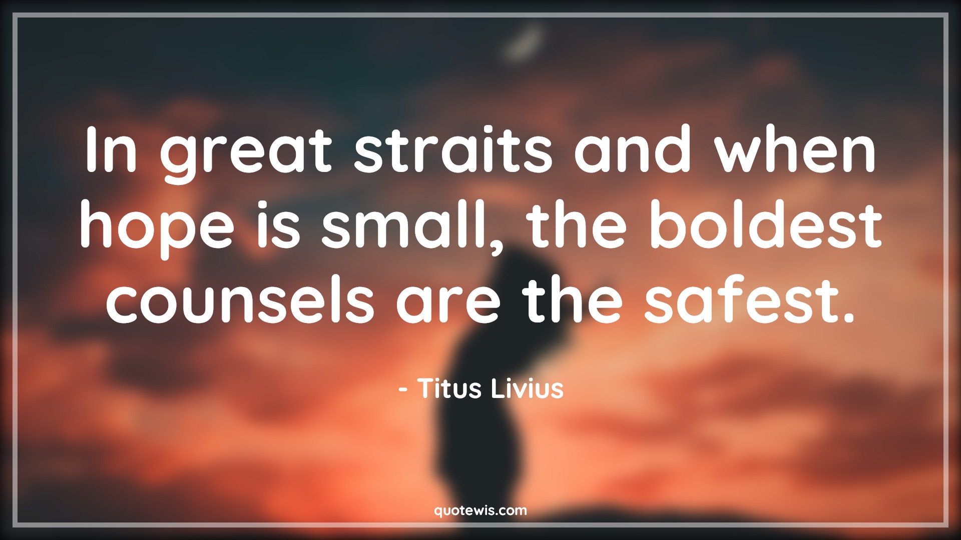 In great straits and when hope is small, the boldest counsels are the safest. - Titus Livius Quotes |  Adversity Quotes,