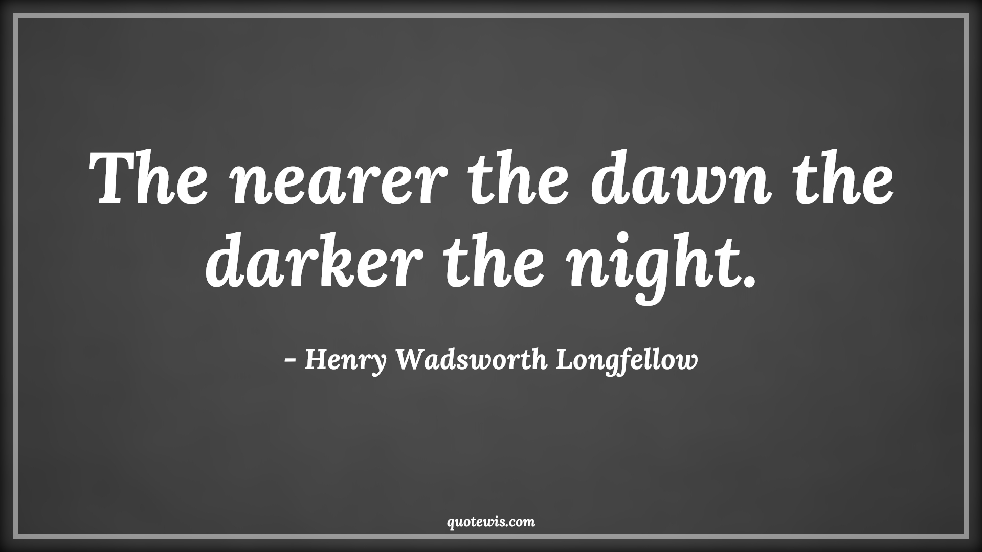 The nearer the dawn the darker the night.  - Henry Wadsworth Longfellow Quotes |  Adversity Quotes,