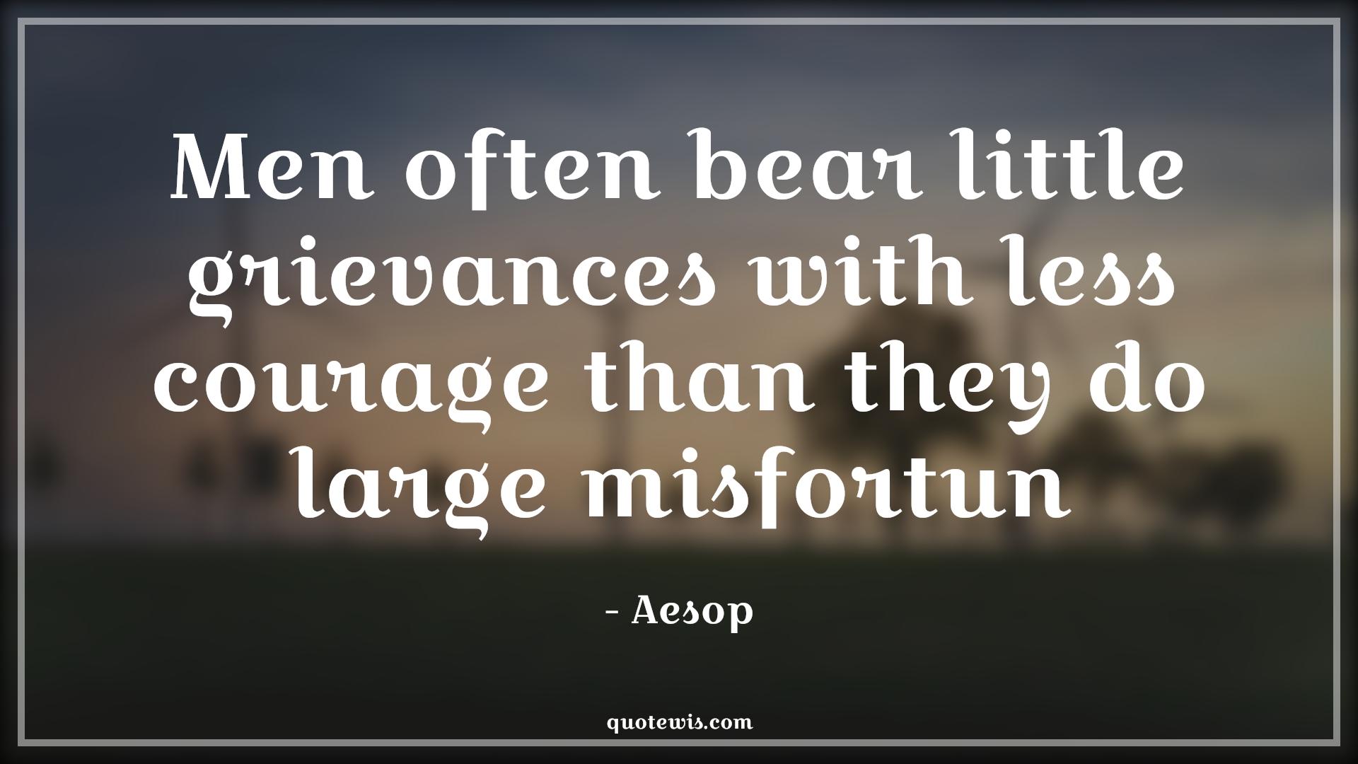 Men often bear little grievances with less courage than they do large misfortun - Aesop Quotes |  Adversity Quotes,