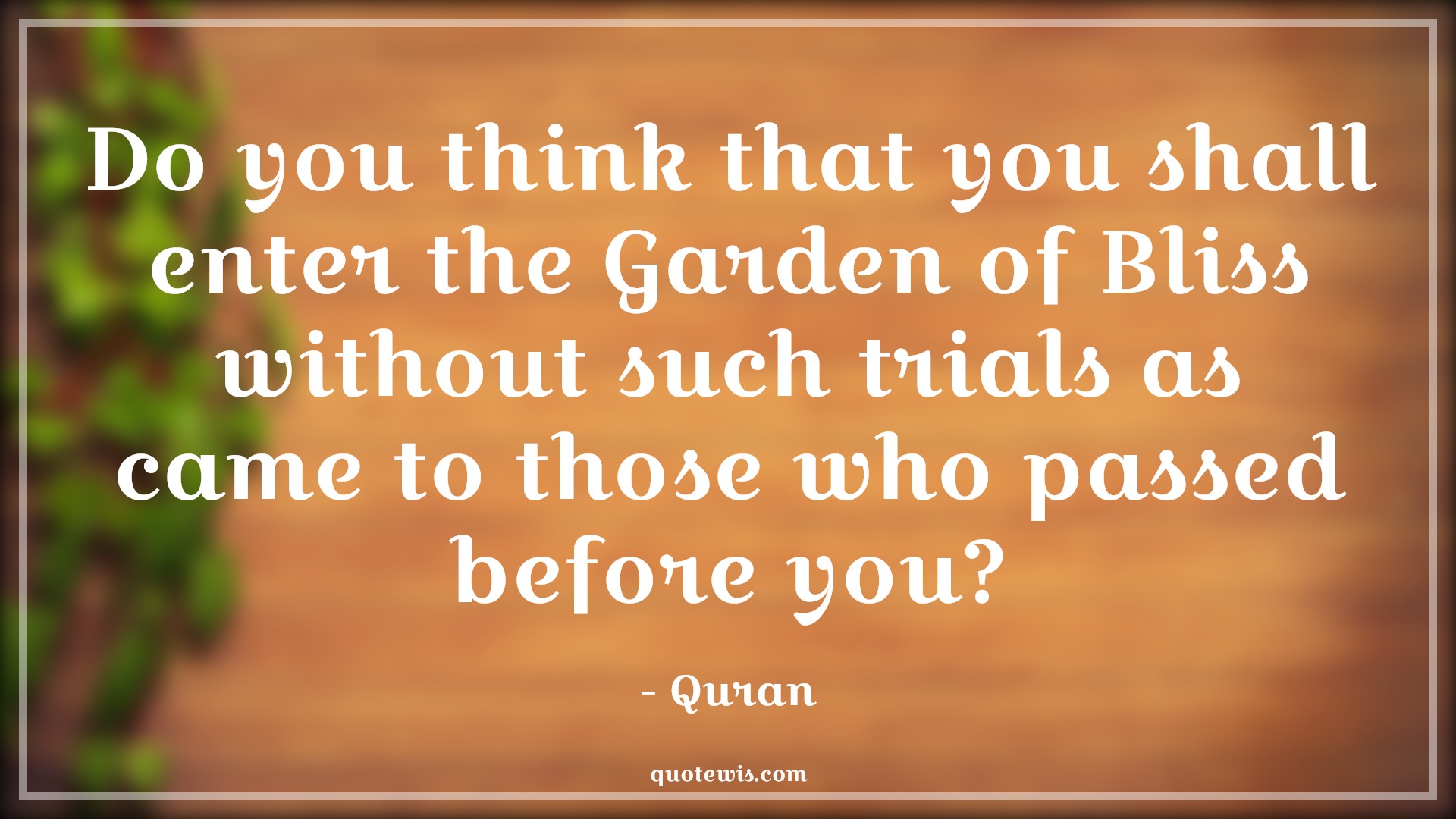 Do you think that you shall enter the Garden of Bliss without such trials as came to those who passed before you? - Quran Quotes |  Adversity Quotes,