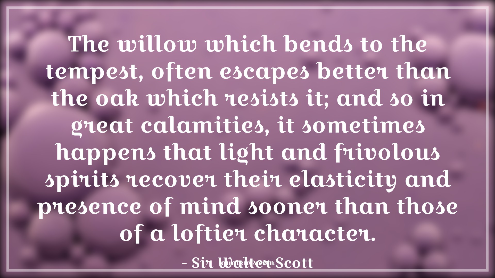 The willow which bends to the tempest, often escapes better than the oak which resists it; and so in great calamities, it sometimes happens that light and frivolous spirits recover their elasticity and presence of mind sooner than those of a loftier character. - Sir Walter Scott Quotes |  Adversity Quotes,