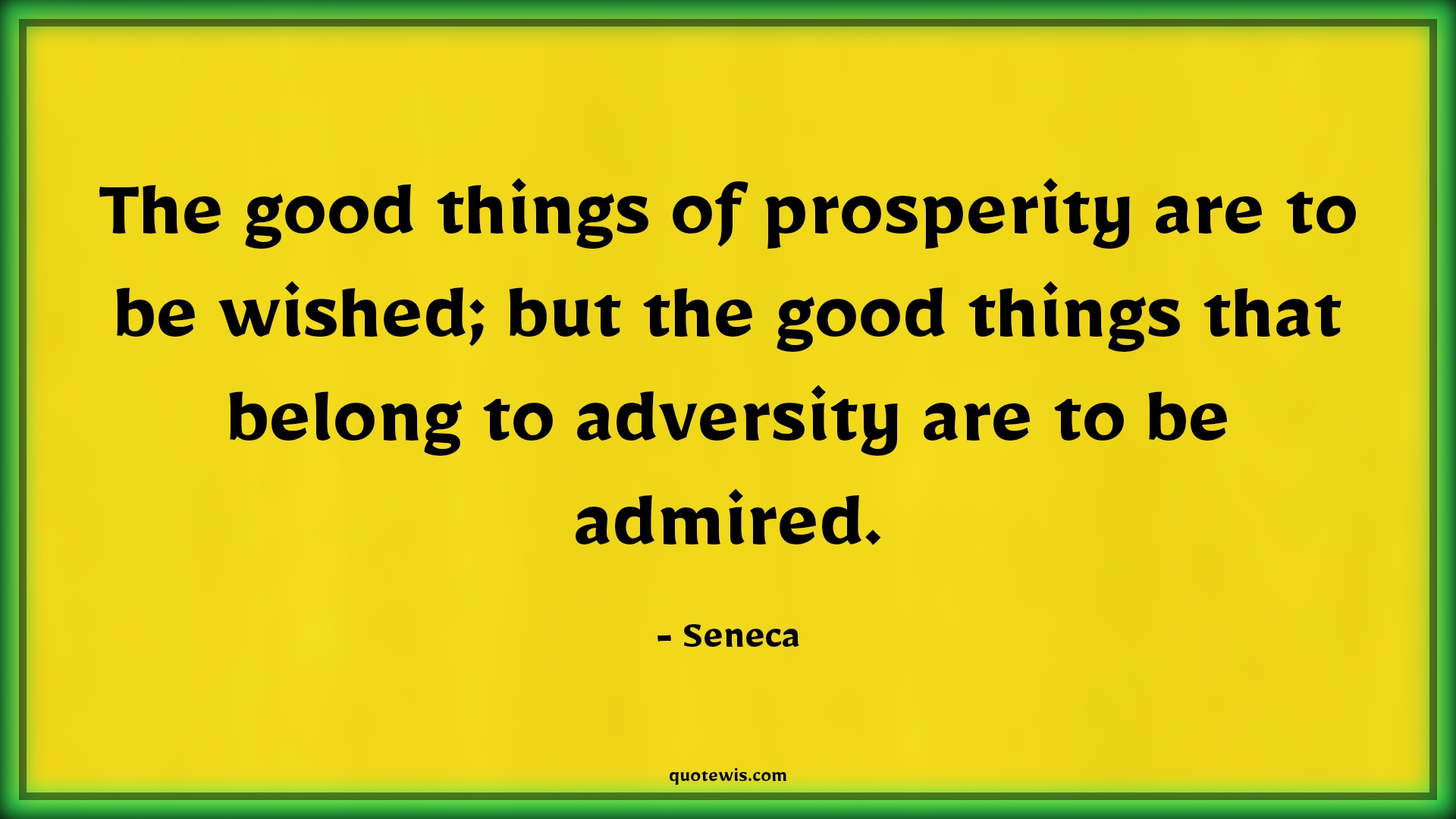 The good things of prosperity are to be wished; but the good things that belong to adversity are to be admired. - Seneca Quotes |  Adversity Quotes,