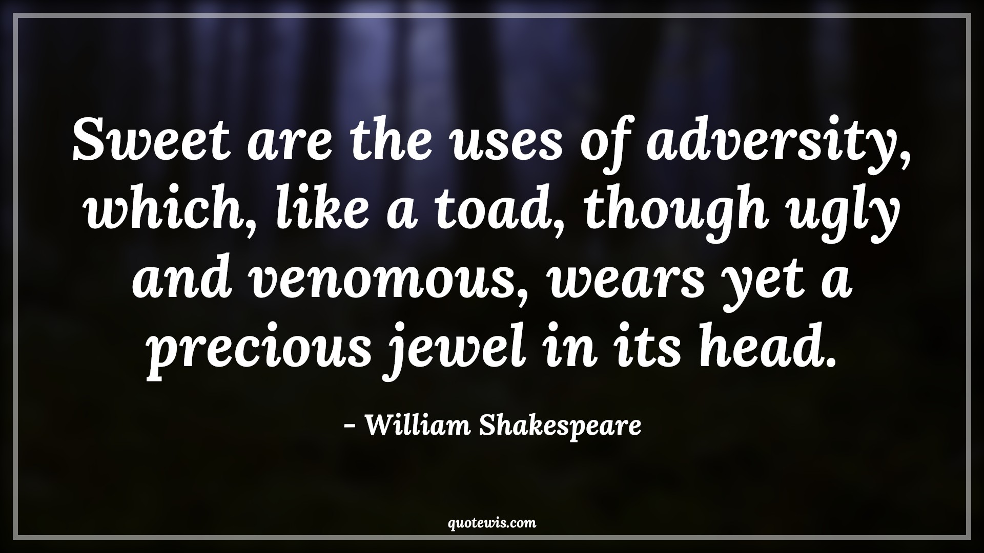 Sweet are the uses of adversity, which, like a toad, though ugly and venomous, wears yet a precious jewel in its head. - William Shakespeare Quotes |  Adversity Quotes,