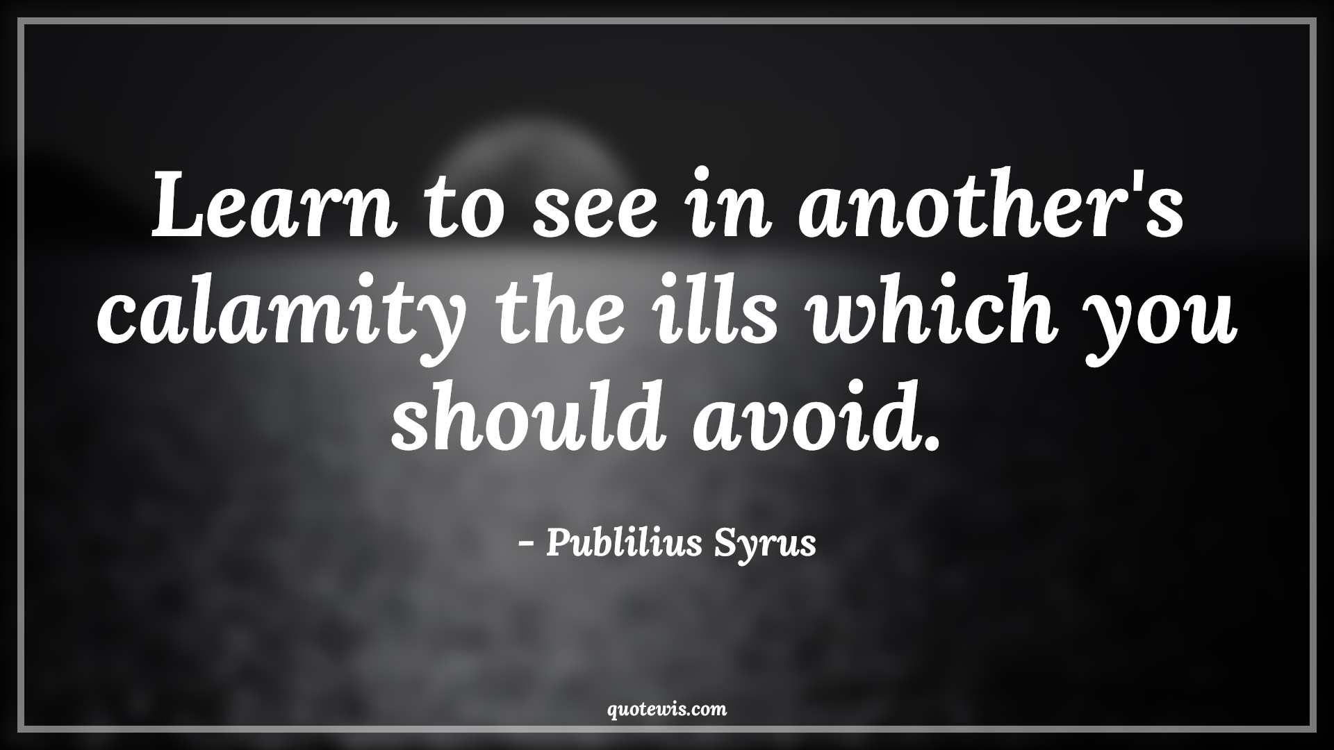 Learn to see in another's calamity the ills which you should avoid. - Publilius Syrus Quotes |  Adversity Quotes,