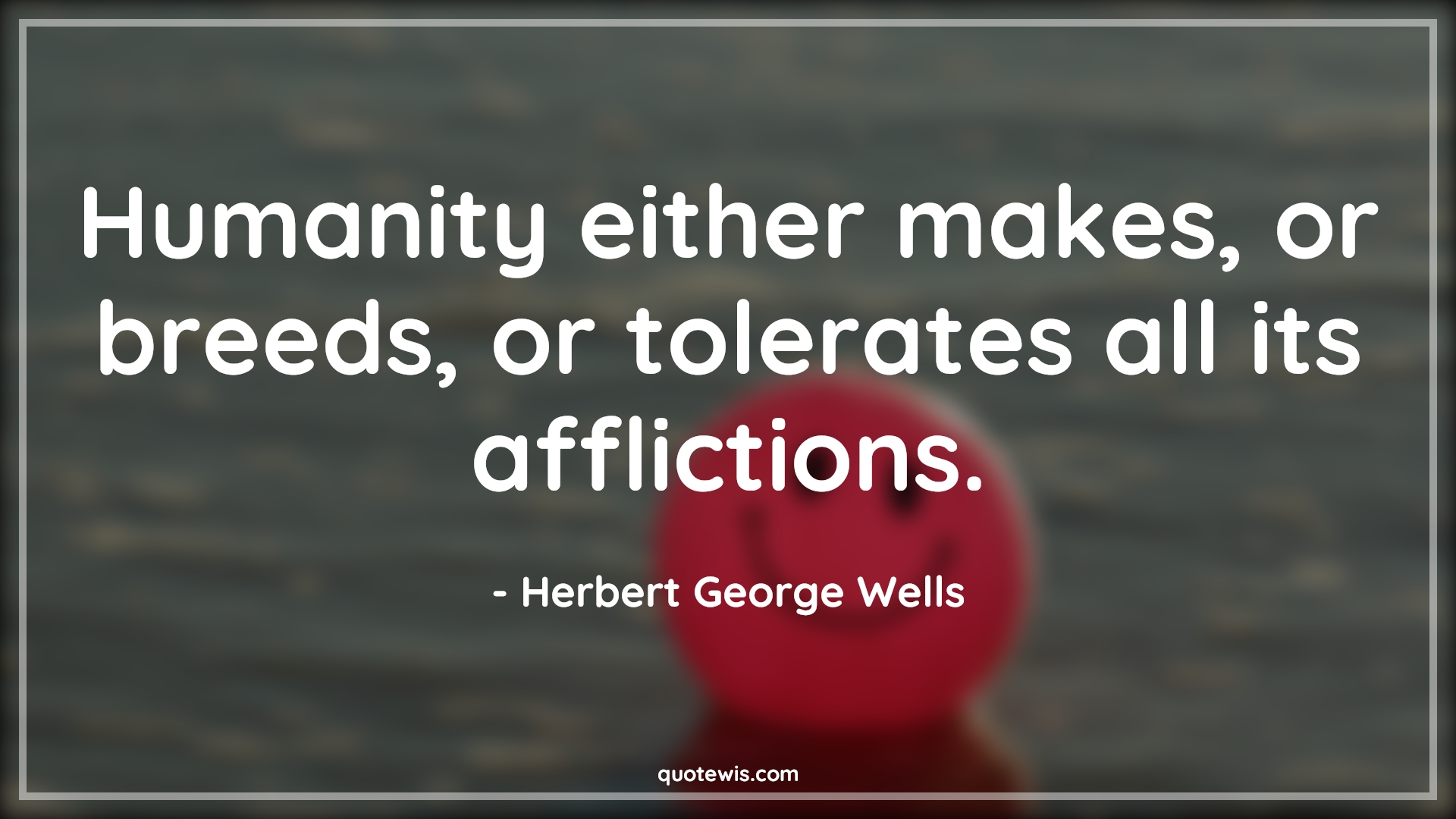 Humanity either makes, or breeds, or tolerates all its afflictions. - Herbert George Wells Quotes |  Adversity Quotes,