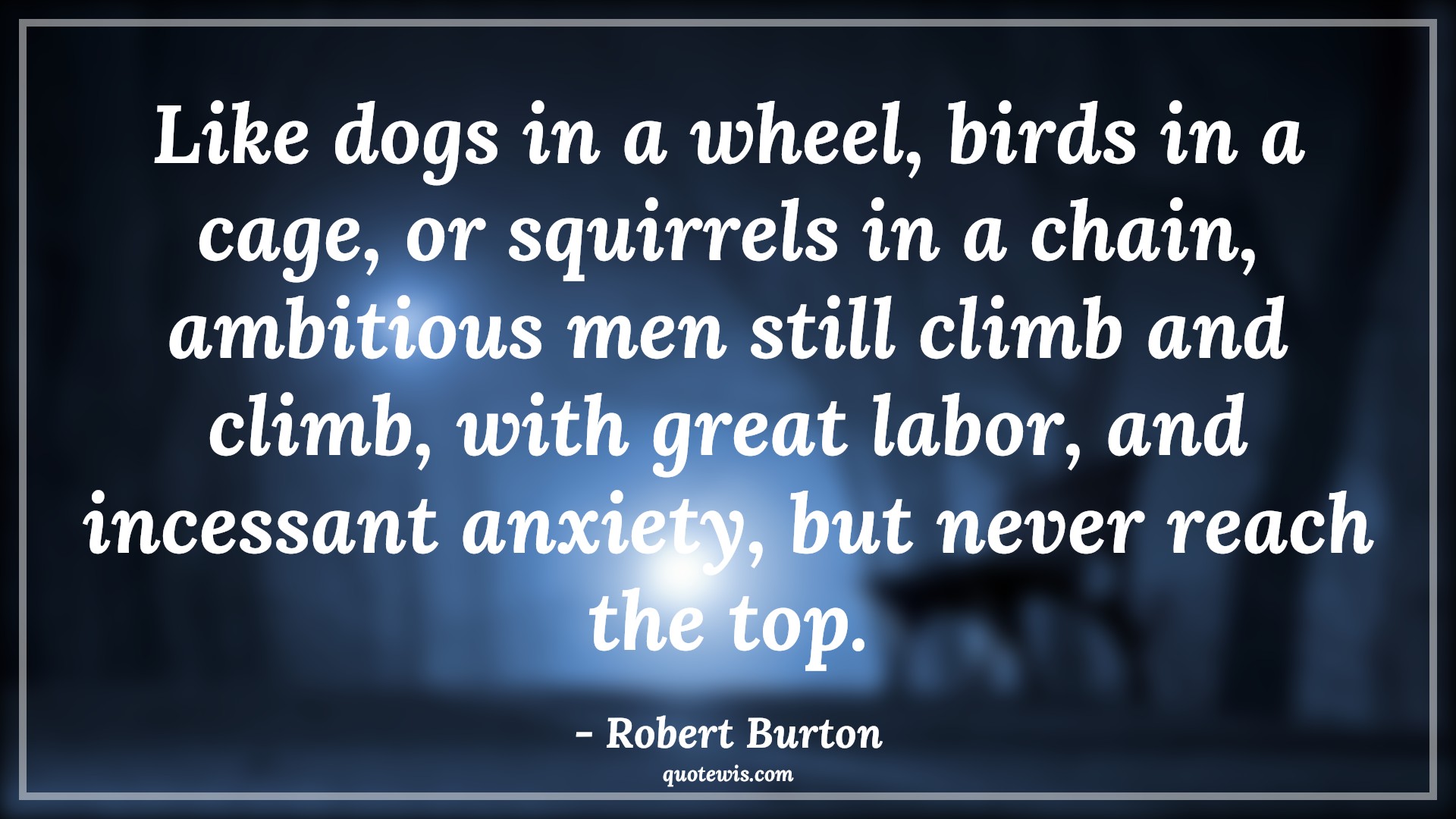 Like dogs in a wheel, birds in a cage, or squirrels in a chain, ambitious men still climb and climb, with great labor, and incessant anxiety, but never reach the top. - Robert Burton Quotes |  Ambition Quotes,