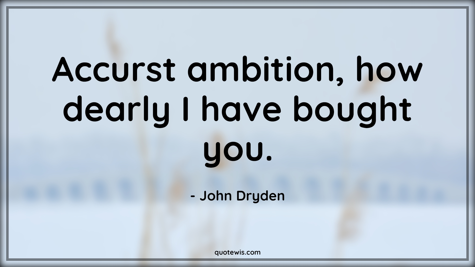Accurst ambition, how dearly I have bought you. - John Dryden Quotes |  Ambition Quotes,