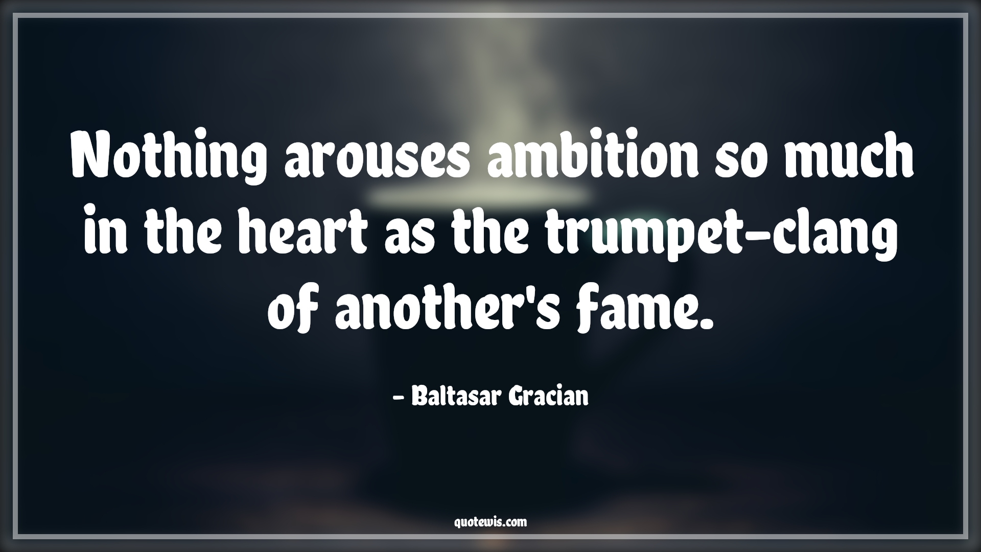 Nothing arouses ambition so much in the heart as the trumpet-clang of another's fame. - Baltasar Gracian Quotes |  Ambition Quotes,