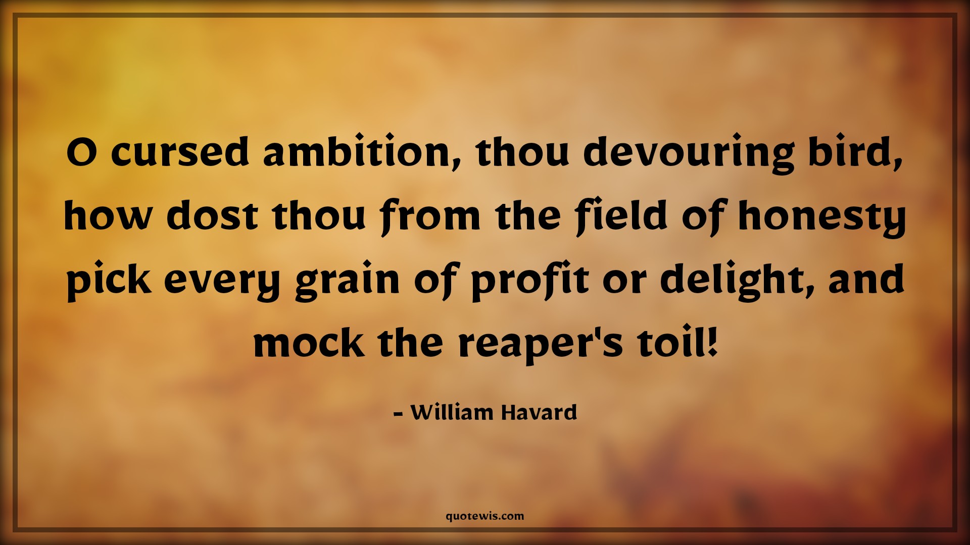 O cursed ambition, thou devouring bird, how dost thou from the field of honesty pick every grain of profit or delight, and mock the reaper's toil! - William Havard Quotes |  Ambition Quotes,