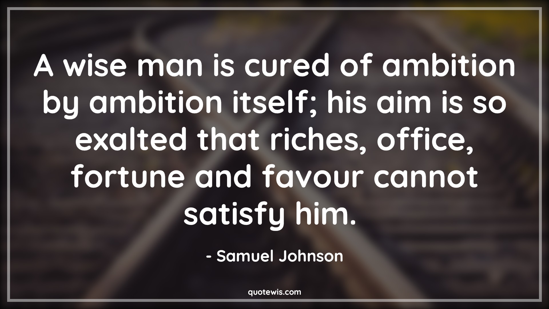 A wise man is cured of ambition by ambition itself; his aim is so exalted that riches, office, fortune and favour cannot satisfy him.  - Samuel Johnson Quotes |  Ambition Quotes,
