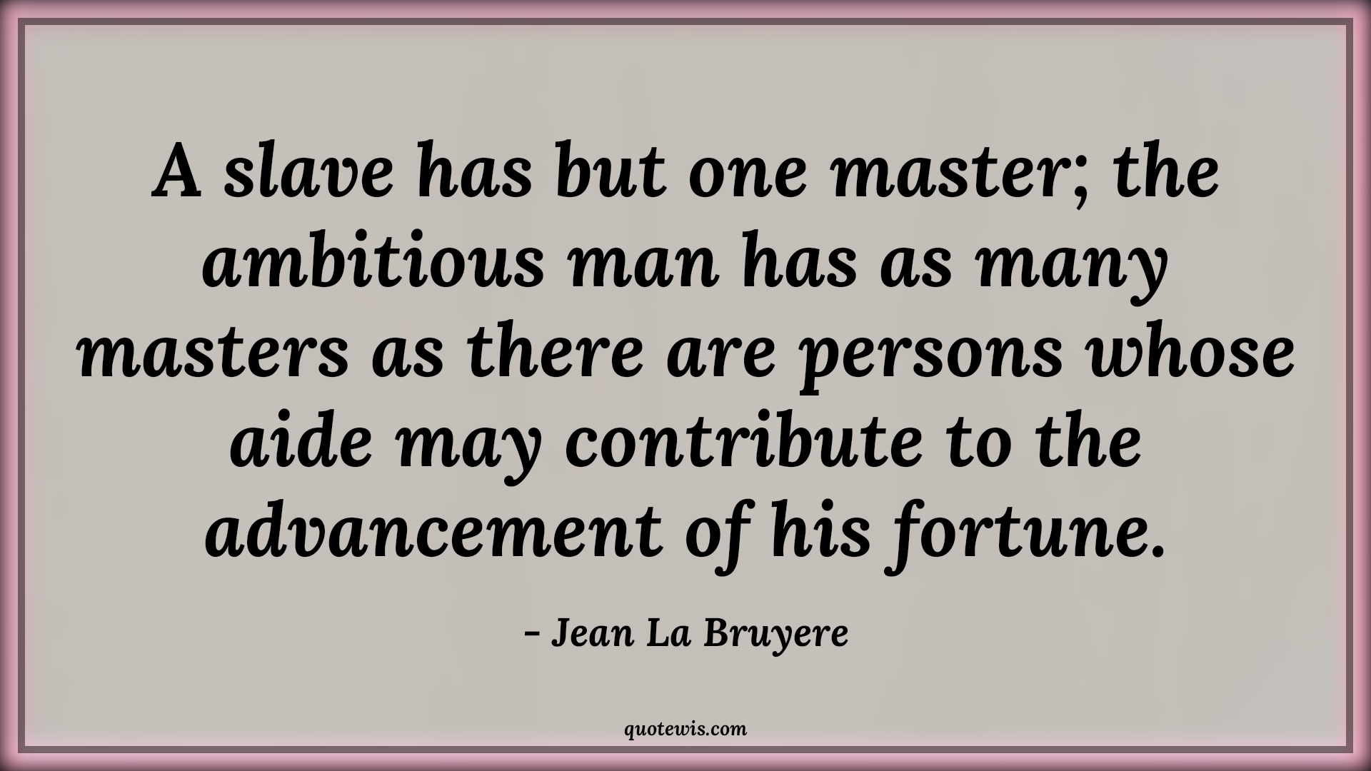A slave has but one master; the ambitious man has as many masters as there are persons whose aide may contribute to the advancement of his fortune. - Jean La Bruyere Quotes |  Ambition Quotes,