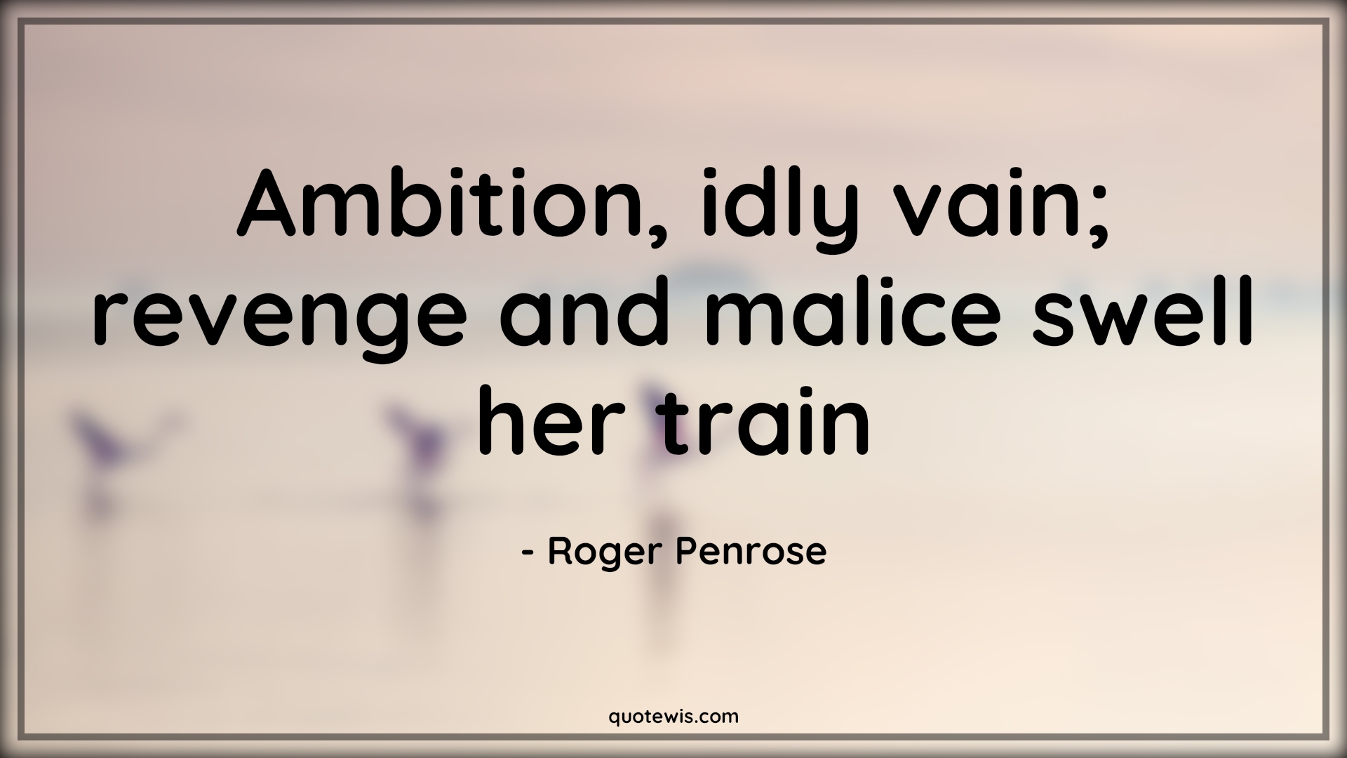Ambition, idly vain; revenge and malice swell her train - Roger Penrose Quotes |  Ambition Quotes,