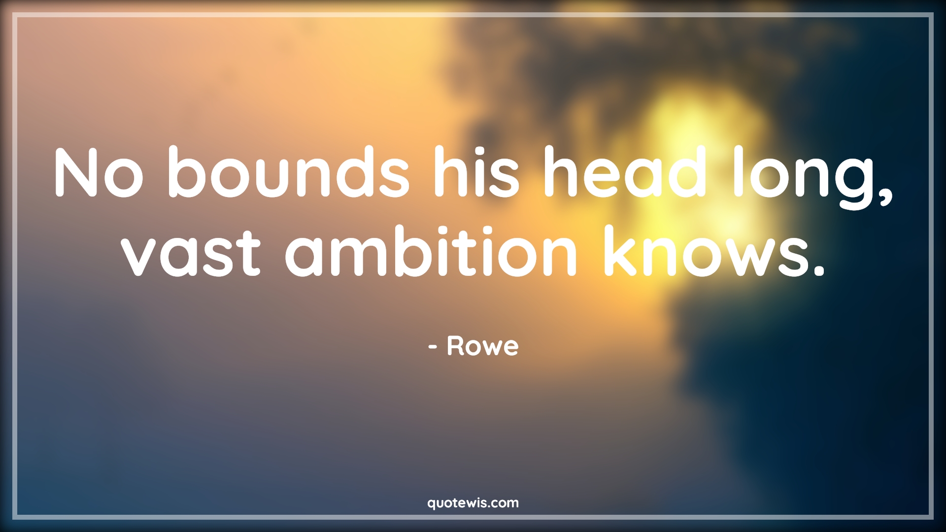 No bounds his head long, vast ambition knows. - Rowe Quotes |  Ambition Quotes,