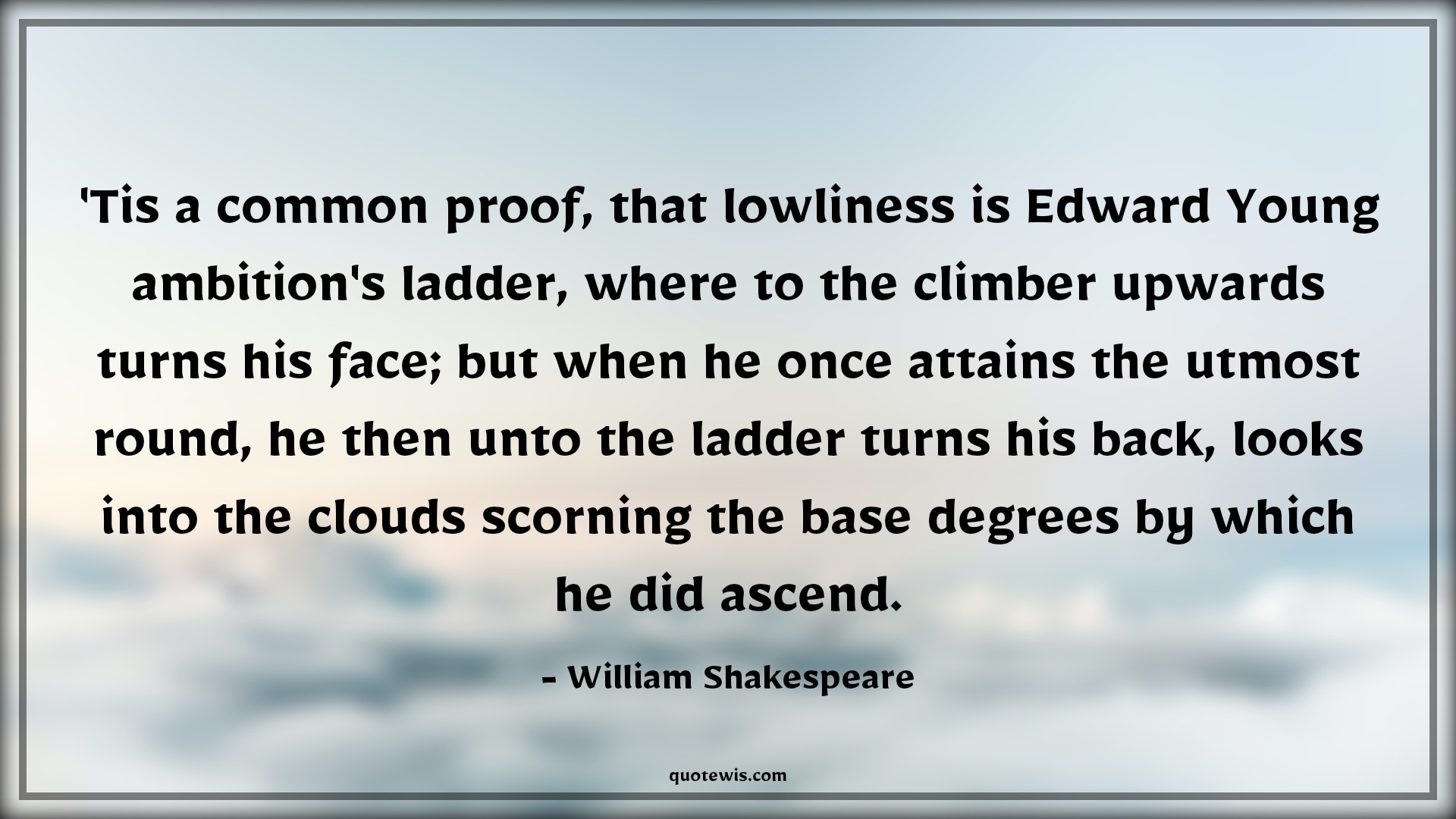 'Tis a common proof, that lowliness is Edward Young ambition's ladder, where to the climber upwards turns his face; but when he once attains the utmost round, he then unto the ladder turns his back, looks into the clouds scorning the base degrees by which he did ascend. - William Shakespeare Quotes |  Ambition Quotes,